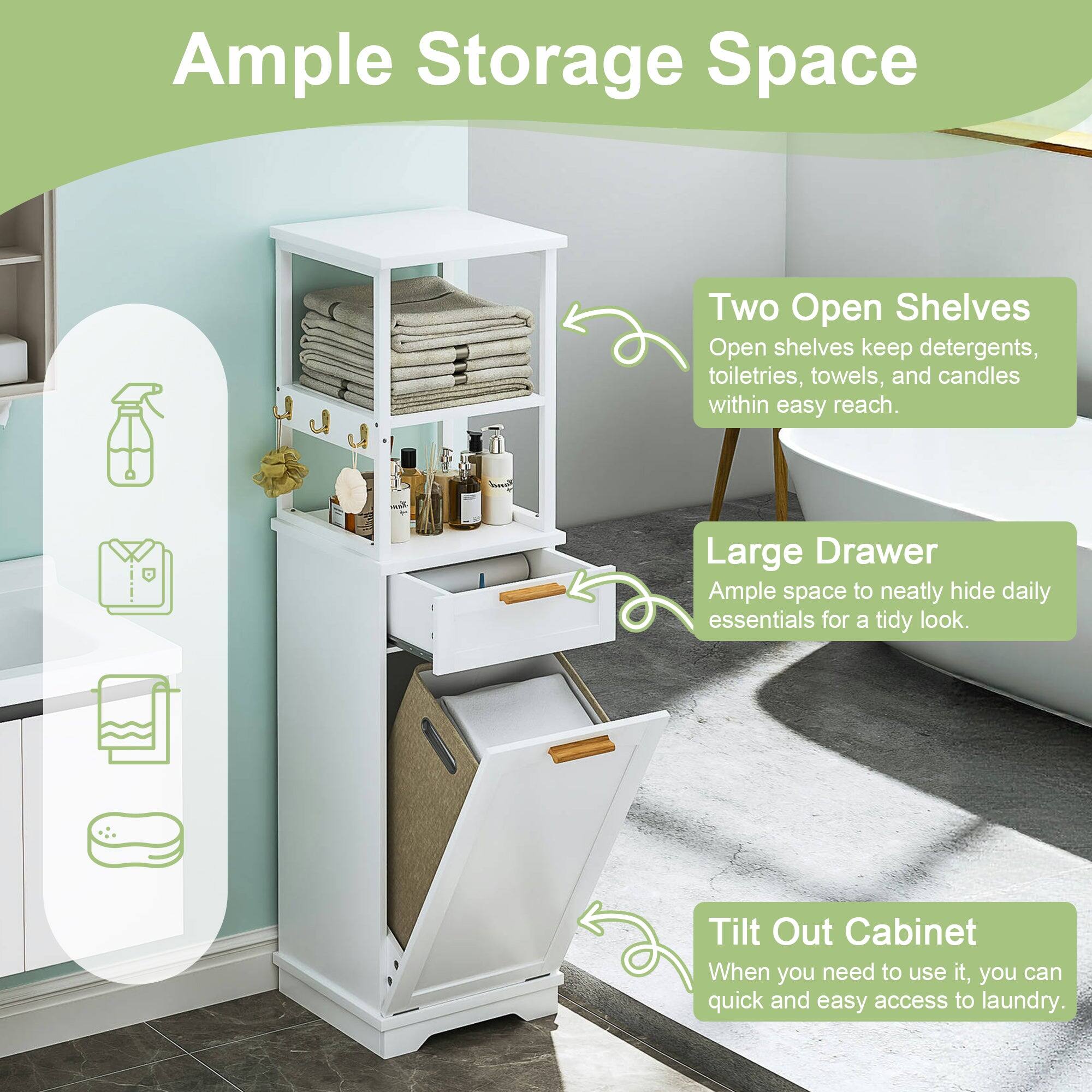 Ample Storage Space

Two Open Shelves
Open shelves keep detergents, toiletries, towels, and candles within easy reach.

Large Drawer
Ample space to neatly hide daily essentials for a tidy look.

Tilt Out Cabinet
When you need to use it, you can quickly and easily access laundry.