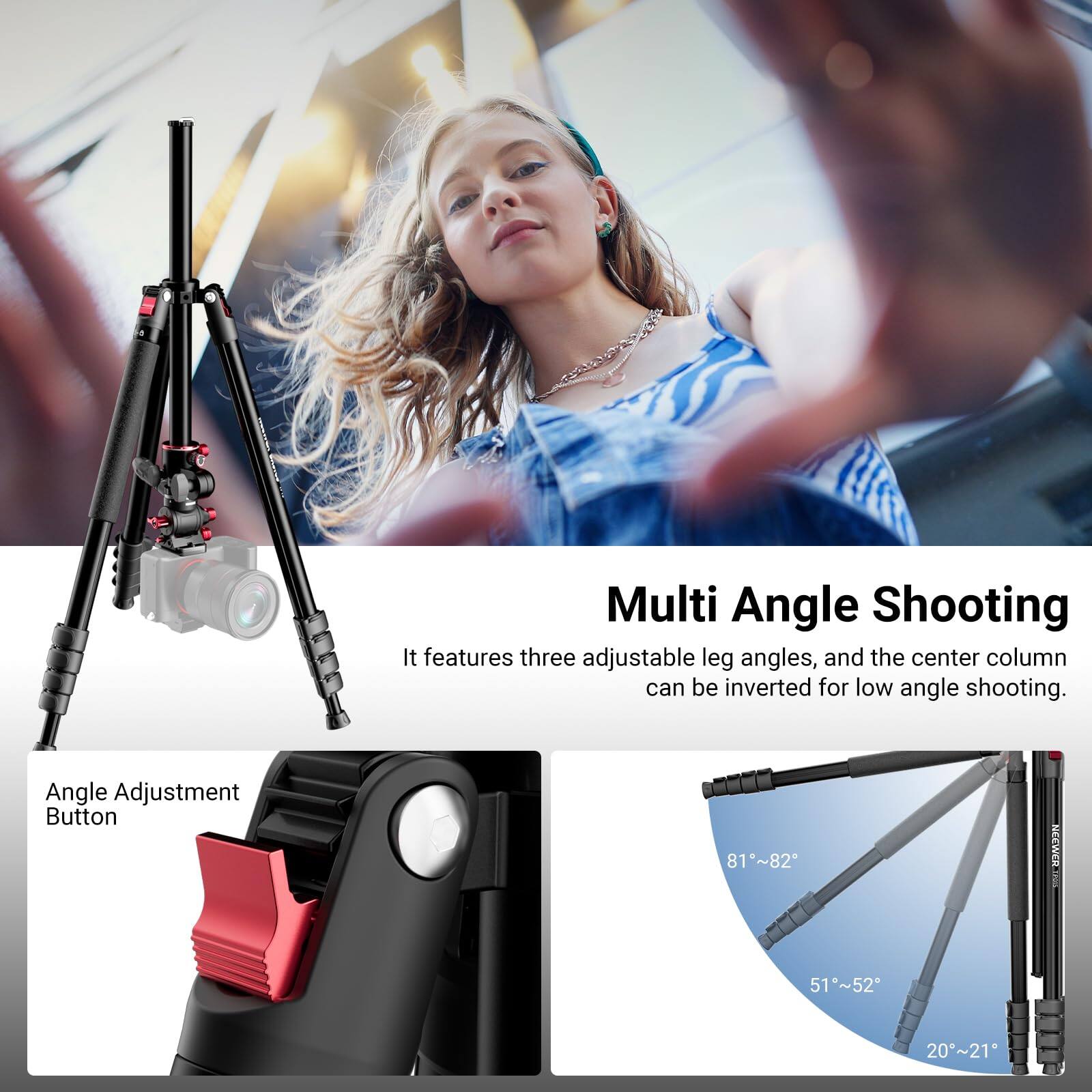 Multi Angle Shooting  
It features three adjustable leg angles, and the center column can be inverted for low angle shooting.  

Angle Adjustment Button  
81°~82°  
51°~52°  
20°~21°