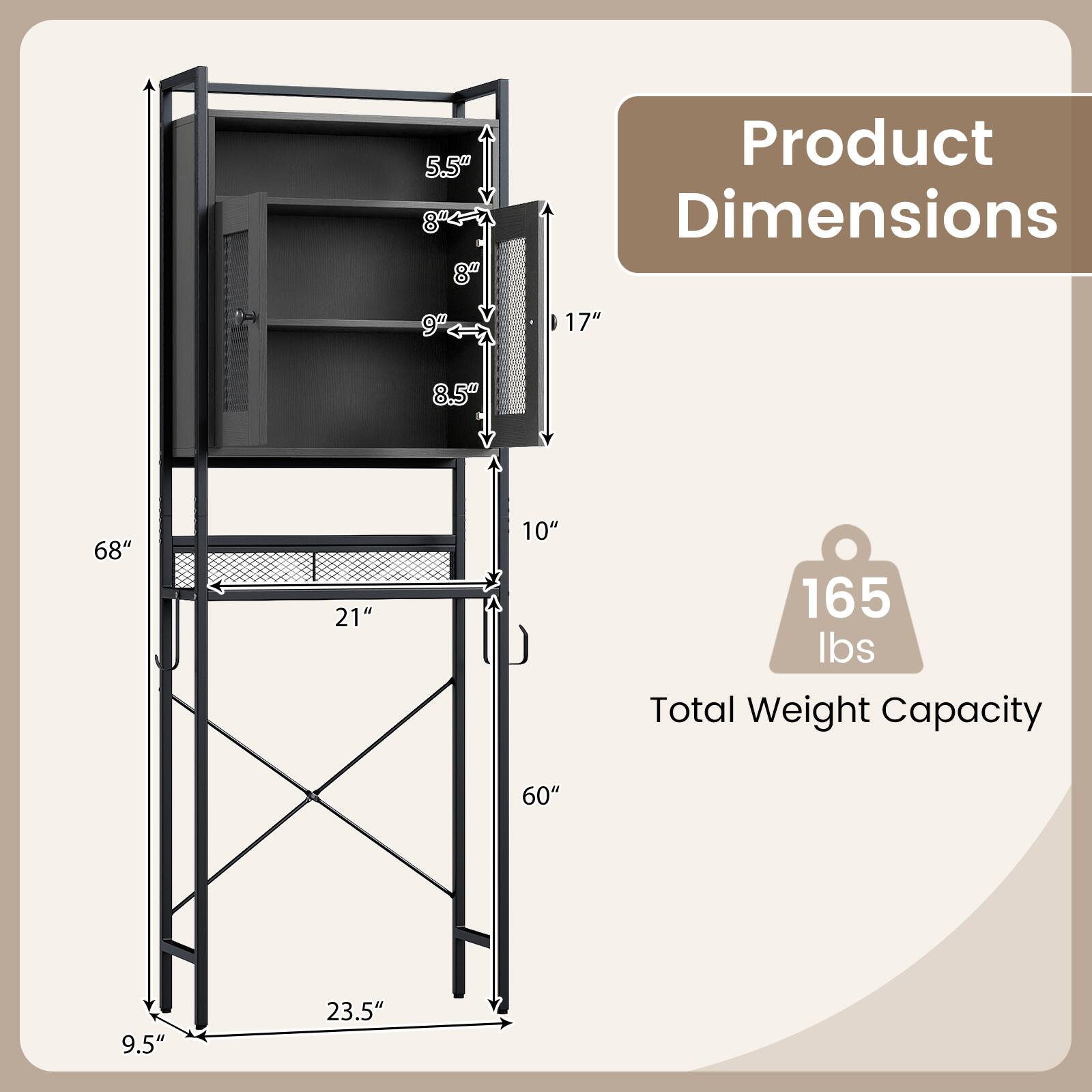 Product Dimensions:  
- Height: 68"  
- Width: 23.5"  
- Depth: 9.5"  
- Shelf 1: 9" (Height) x 21" (Width)  
- Shelf 2: 8.5" (Height) x 21" (Width)  
- Shelf 3: 8" (Height) x 21" (Width)  
- Shelf 4: 5.5" (Height) x 21" (Width)  

Total Weight Capacity: 165 lbs