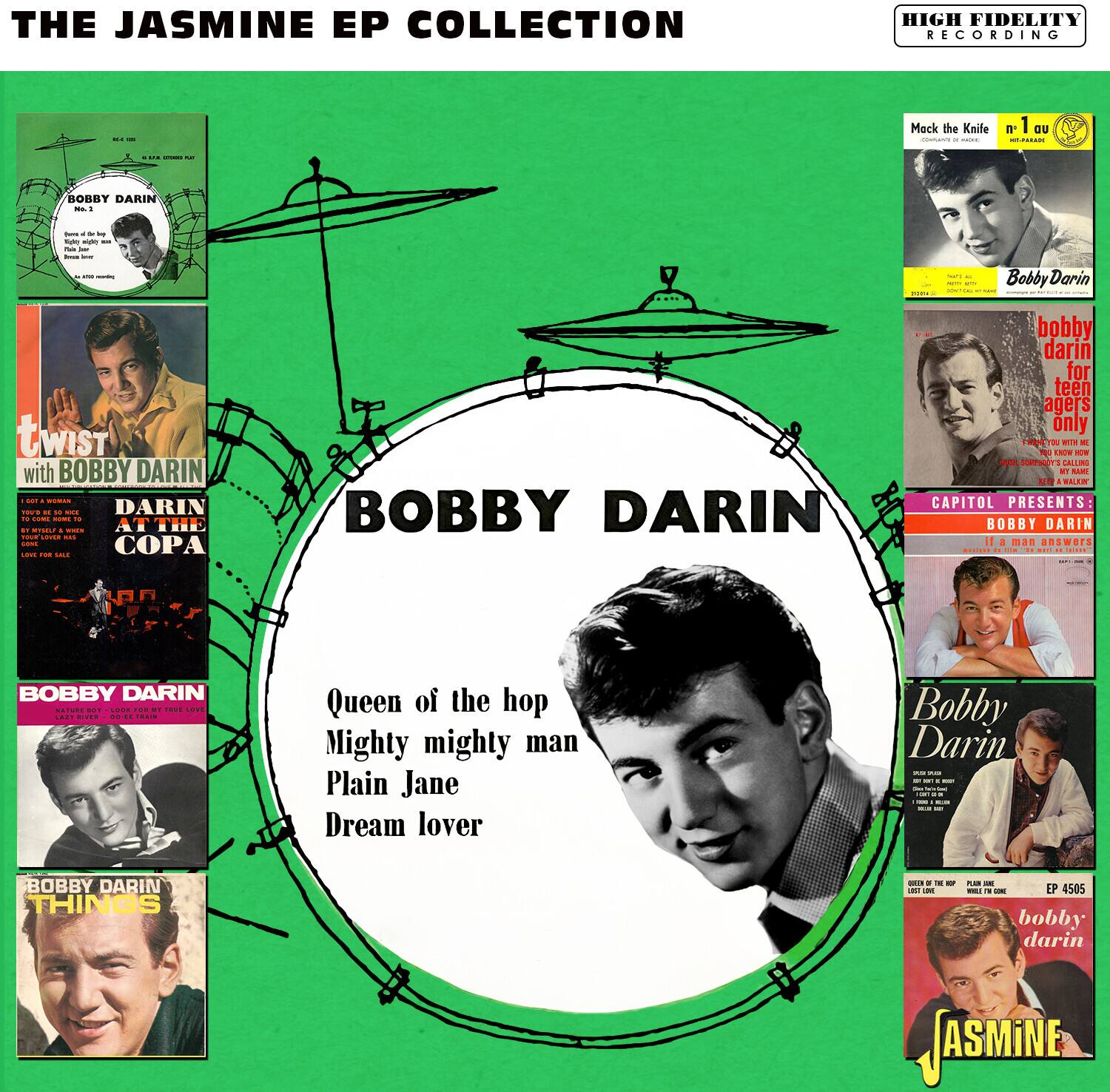 **THE JASMINE EP COLLECTION**

**HIGH FIDELITY RECORDING**

**BOBBY DARIN**

- Queen of the hop
- Mighty mighty man
- Plain Jane
- Dream lover

**twist with BOBBY DARIN**
- DARIN AT THE COPA

**BOBBY DARIN**
- THINGS

**Mack the Knife**
- n°1 au

**bobby darin for teen agers only**

**CAPITOL PRESENTS:**
- BOBBY DARIN
  - EP 4505
  - bobby darin

**JASMINE**