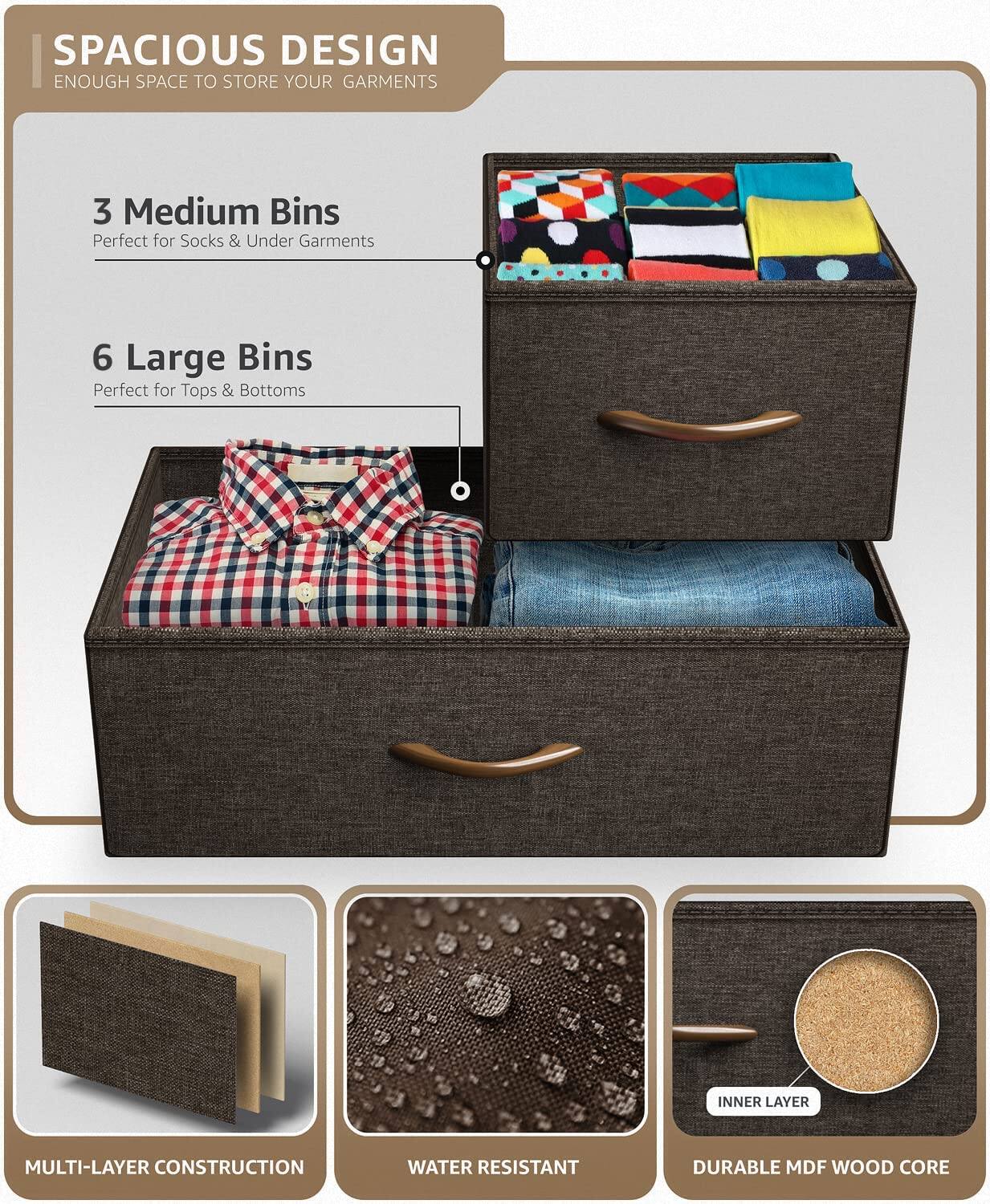 SPACIOUS DESIGN  
ENOUGH SPACE TO STORE YOUR GARMENTS  

3 Medium Bins  
Perfect for Socks & Under Garments  

6 Large Bins  
Perfect for Tops & Bottoms  

MULTI-LAYER CONSTRUCTION  

WATER RESISTANT  

DURABLE MDF WOOD CORE