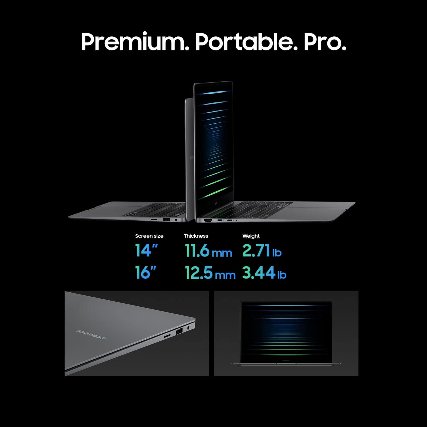 Premium. Portable. Pro.
* Screen size: 14" and 16"
* Thickness: 11.6 mm and 12.5 mm
* Weight: 2.71 lb and 3.44 lb