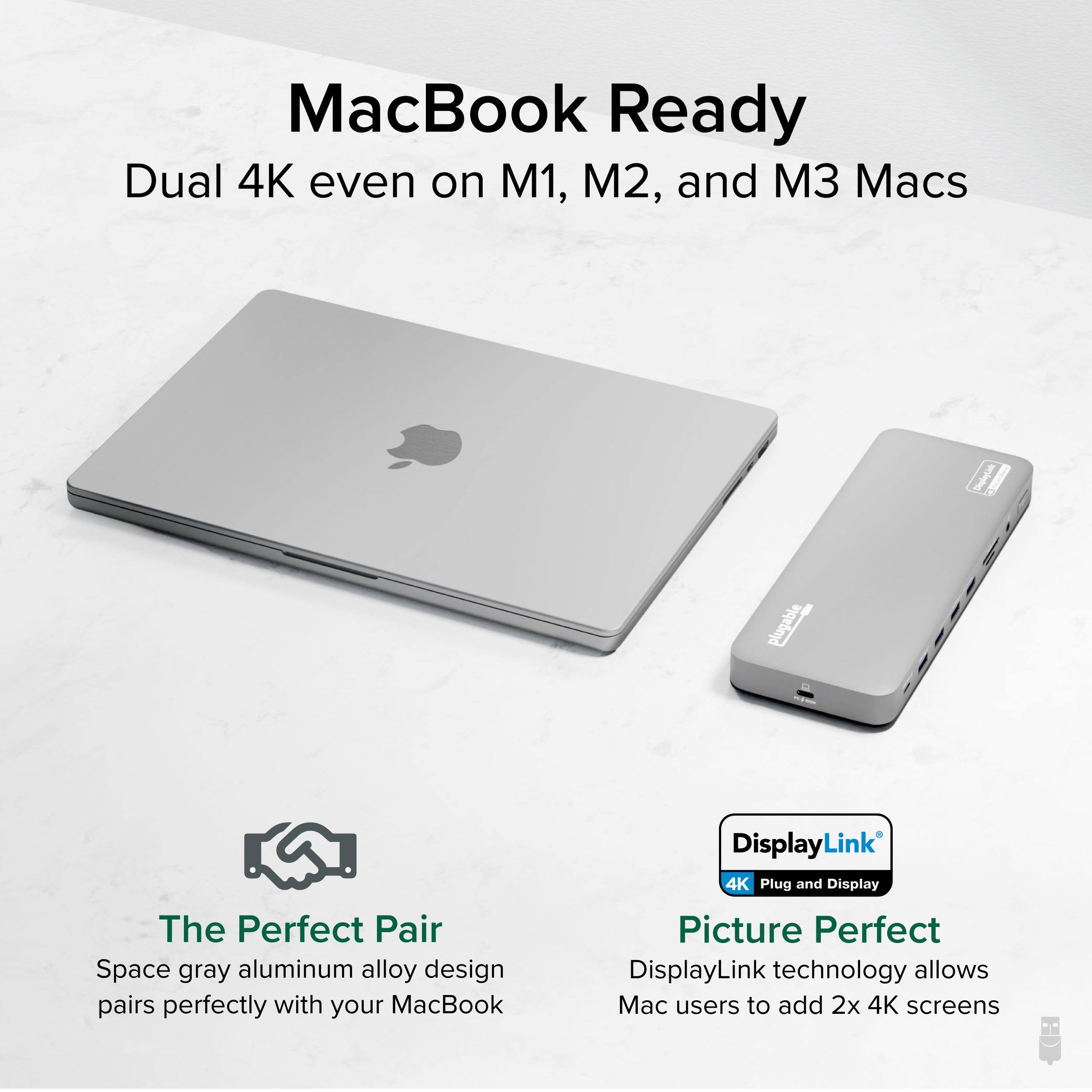 MacBook Ready
Dual 4K even on M1, M2, and M3 Macs

The Perfect Pair
Space gray aluminum alloy design pairs perfectly with your MacBook

Picture Perfect
DisplayLink technology allows Mac users to add 2x 4K screens