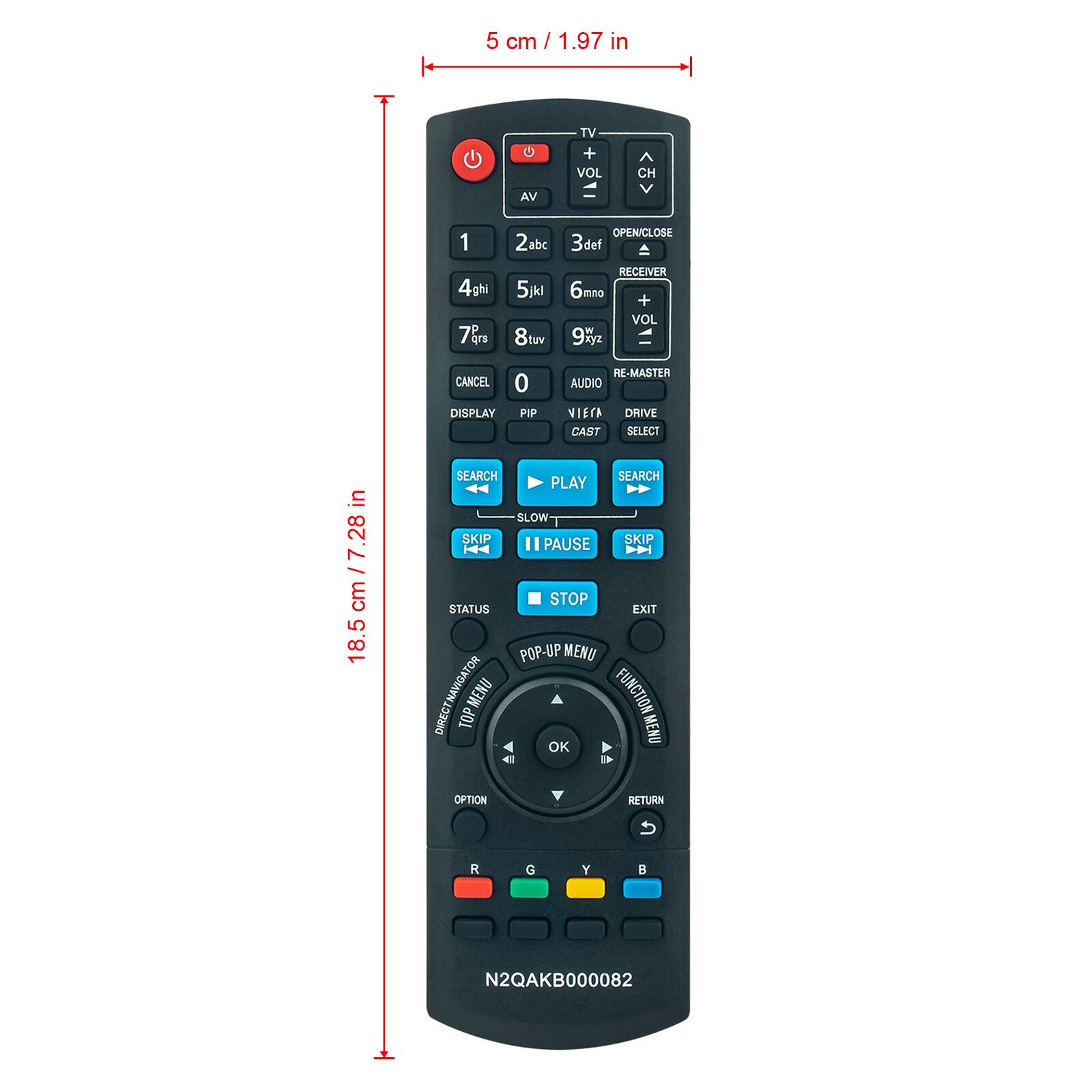 5 cm / 1.97 in
G TV + VOL CH VA
1 2abc OPEN/CLOSE 3def 4ghi 7& 5jkl 8tuv RECEIVER 6mno + VOL 9xyz CANCEL DISPLAY 0 PIP RE-MASTER AUDIO VIEFA CAST SELECT
in 7.28
7.28 cm / 18.5 cm
SEARCH SEARCH PLAY - SLOW SKIP SKIP " PAUSE STOP STATUS EXIT POP-UP MENU NAVIGATOR MENU FUNCTION DIRECT TOP MENU OK 41 OPTION RETURN R G Y B N2QAKB000082