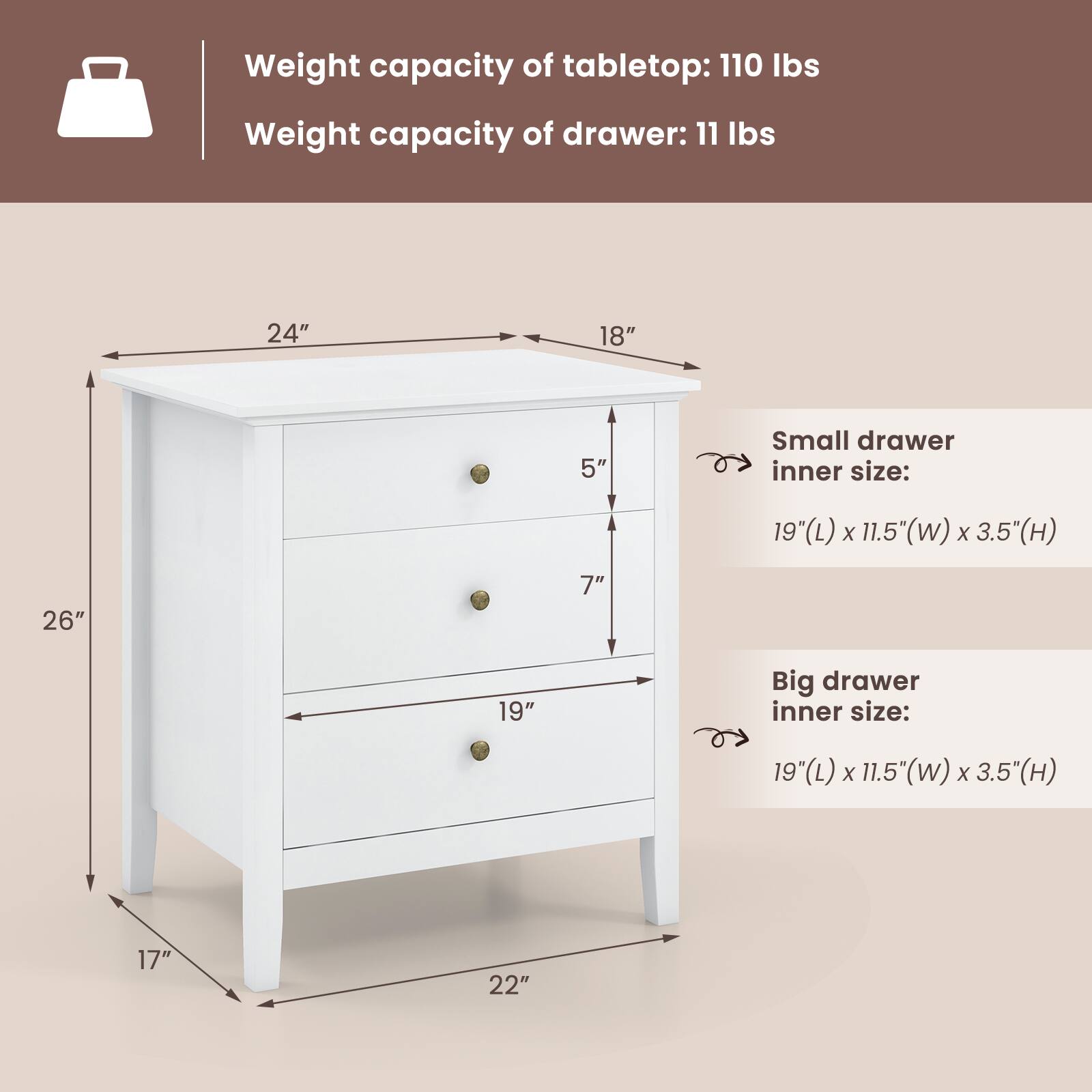 Weight capacity of tabletop: 110 lbs  
Weight capacity of drawer: 11 lbs  

24"  
18"  
5"  
Small drawer inner size:  
19(L) x 11.5(W) x 3.5(H)  

26"  
7"  
19"  
Big drawer inner size:  
19(L) x 11.5(W) x 3.5(H)  

17"  
22"