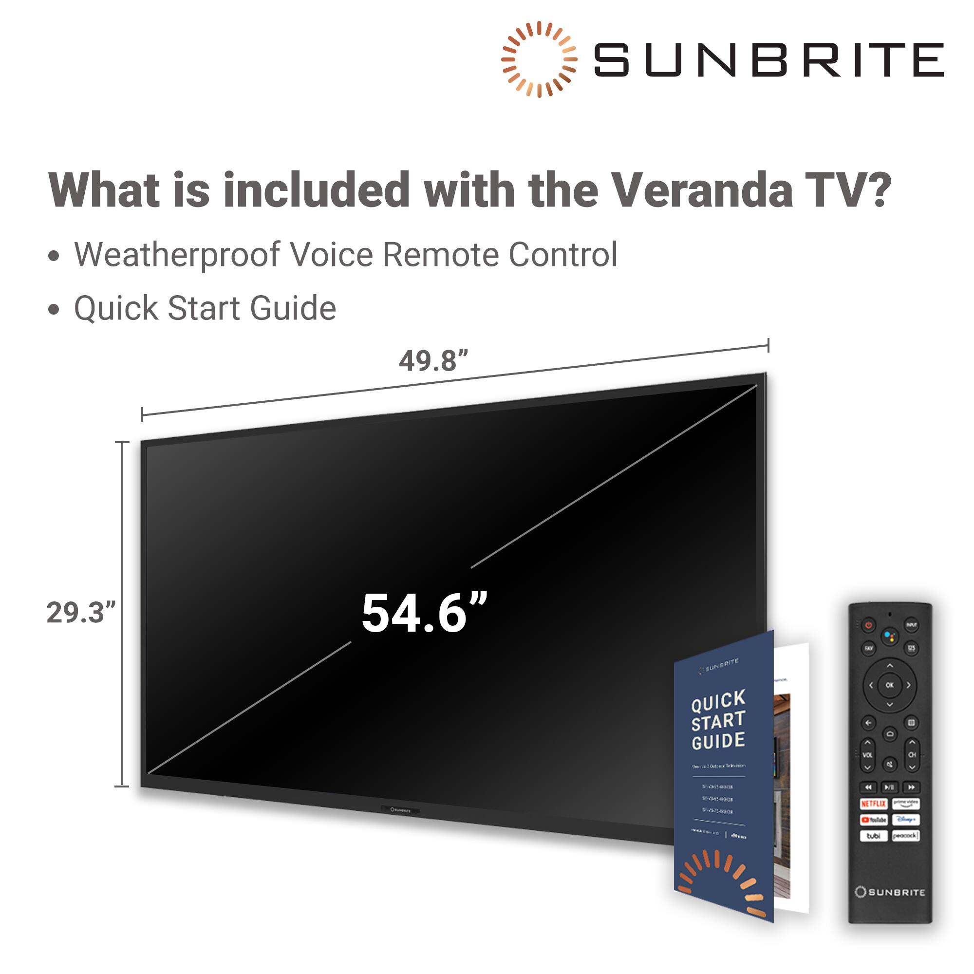 SUNBRITE What is included with the Veranda TV? Weatherproof Voice Remote Control Quick Start Guide 49.8" 29.3" 54.6"