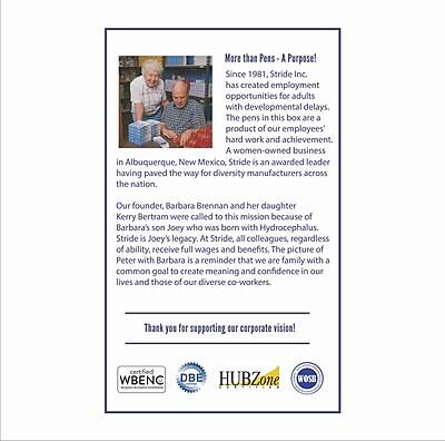 More than Pens - A Purpose!

Since 1981, Stride Inc. has created employment opportunities for adults with developmental delays. The pens in this box are a product of our employees' hard work and achievement. A women-owned business in Albuquerque, New Mexico, Stride is an awarded leader having paved the way for diversity manufacturers across the nation.

Our founder, Barbara Brennan and her daughter Kerry Bertram were called to this mission because of Barbara's son Joey who was born with Hydrocephalus. Stride is Joey's legacy. At Stride, all colleagues, regardless of ability, receive full wages and benefits. The picture of Peter with Barbara is a reminder that we are family with a common goal to create meaning and confidence in our lives and those of our diverse co-workers.

Thank you for supporting our corporate vision!

WBENC DBE HUBZone WOSB