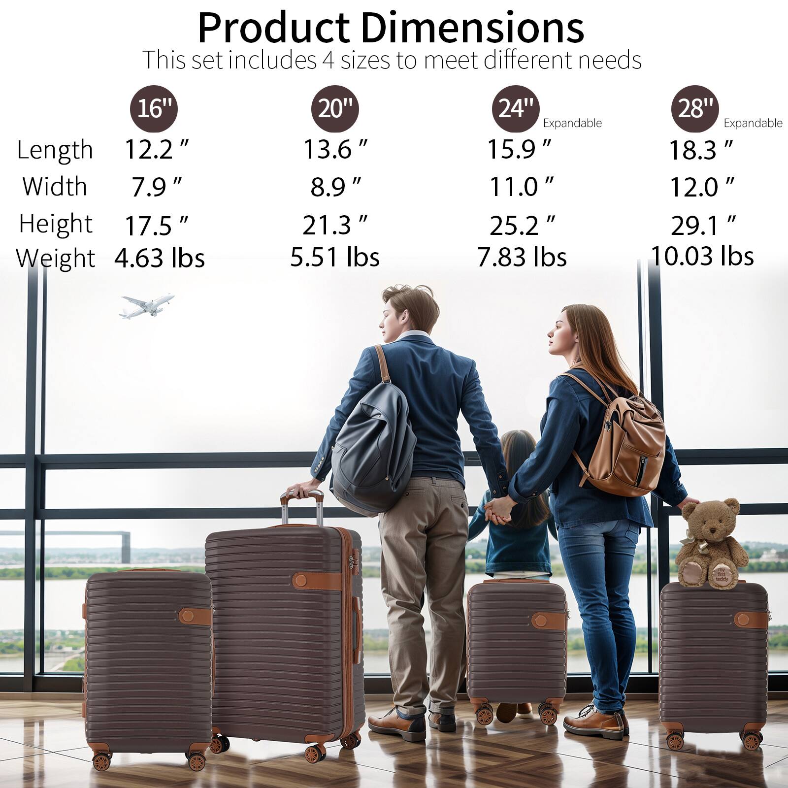 Product Dimensions  
This set includes 4 sizes to meet different needs  

16"  
Length: 12.2"  
Width: 7.9"  
Height: 17.5"  
Weight: 4.63 lbs  

20"  
Length: 13.6"  
Width: 8.9"  
Height: 21.3"  
Weight: 5.51 lbs  

24" Expandable  
Length: 15.9"  
Width: 11.0"  
Height: 25.2"  
Weight: 7.83 lbs  

28" Expandable  
Length: 18.3"  
Width: 12.0"  
Height: 29.1"  
Weight: 10.03 lbs