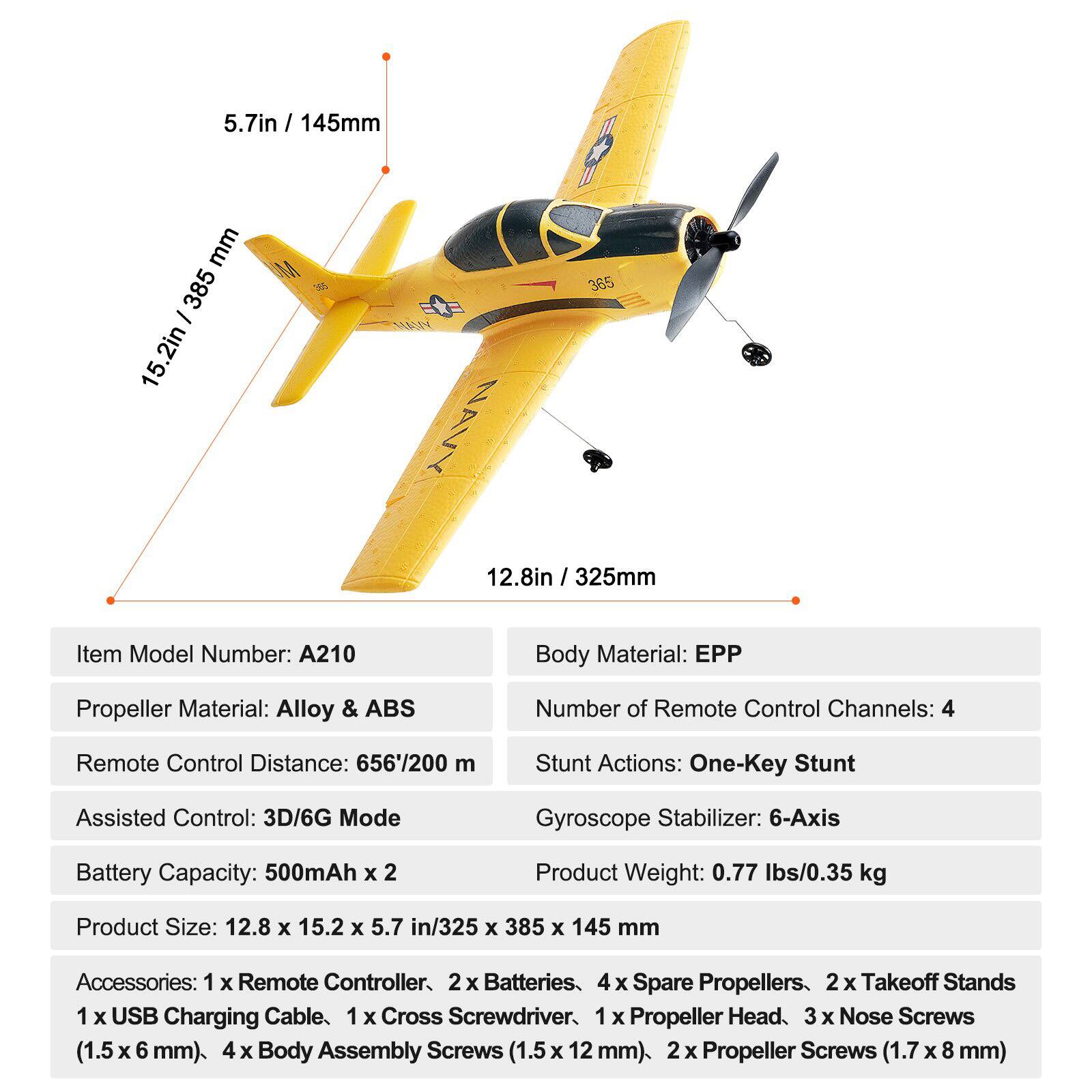 **Item Model Number:** A210

**Body Material:** EPP

**Propeller Material:** Alloy & ABS

**Number of Remote Control Channels:** 4

**Remote Control Distance:** 656' / 200 m

**Assisted Control:** 3D/6G Mode

**Gyroscope Stabilizer:** 6-Axis

**Battery Capacity:** 500mAh x 2

**Product Weight:** 0.77 lbs / 0.35 kg

**Product Size:** 12.8 x 15.2 x 5.7 in / 325 x 385 x 145 mm

**Accessories:**
- 1 x Remote Controller
- 2 x Batteries
- 4 x Spare Propellers
- 2 x Takeoff Stands
- 1 x USB Charging Cable
- 1 x Cross Screwdriver
- 1 x Propeller Head
- 3 x Nose Screws (1.5 x 6 mm)
- 4 x Body Assembly Screws (1.5 x 12 mm)
- 2 x Propeller Screws (1.7 x 