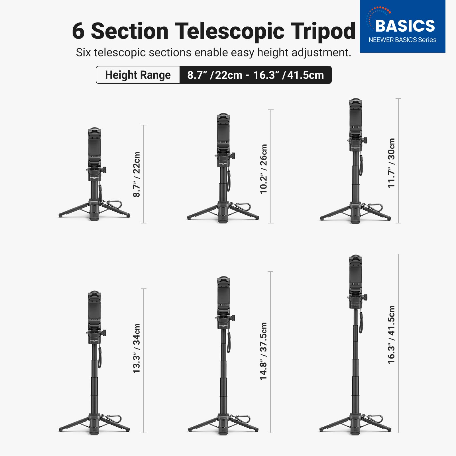 6 Section Telescopic Tripod

NEEWER BASICS Series

Six telescopic sections enable easy height adjustment.

Height Range 8.7" / 22cm - 16.3" / 41.5cm

8.7" / 22cm
10.2" / 26cm
11.7" / 30cm
13.3" / 34cm
14.8" / 37.5cm
16.3" / 41.5cm