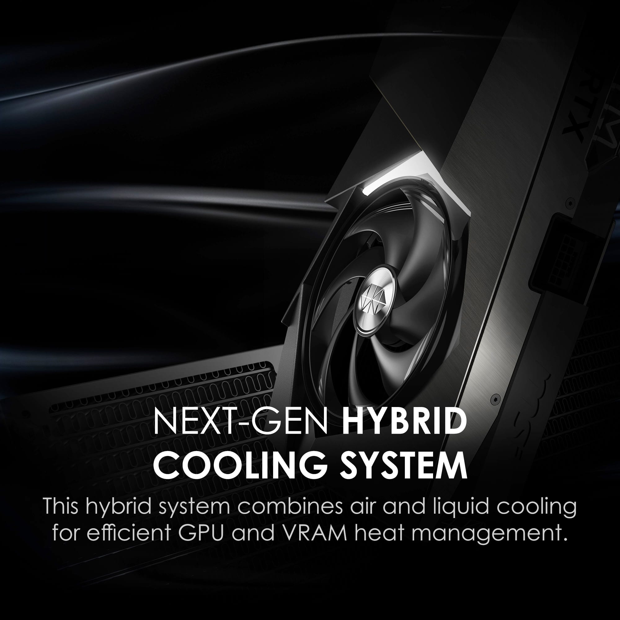 RTX M NEXT-GEN HYBRID COOLING SYSTEM
This hybrid system combines air and liquid cooling for efficient GPU and VRAM heat management.