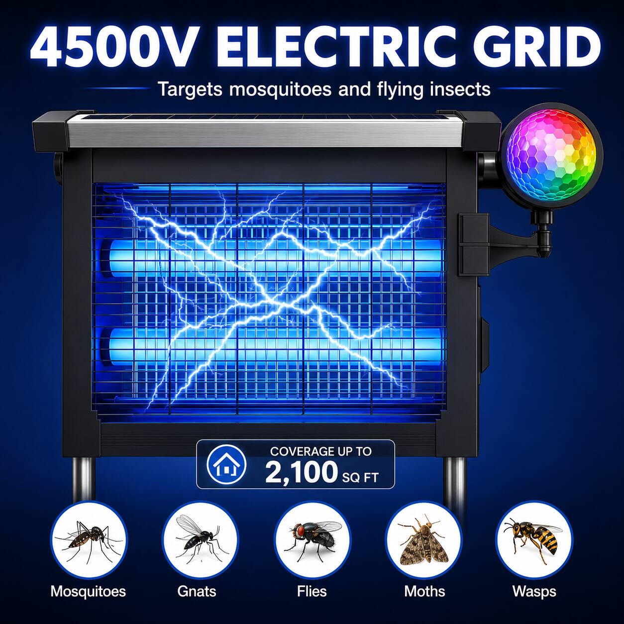 4500V ELECTRIC GRID  
Targets mosquitoes and flying insects  
COVERAGE UP TO 2,100 SQ FT  
Mosquitoes  
Gnats  
Flies  
Moths  
Wasps