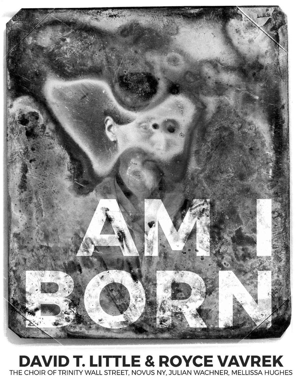 L.B.B. Ecc AMA BORN DAVID T. LITTLE & ROYCE VAVREK THE CHOIR OF TRINITY WALL STREET, NOVUS NY, JULIAN WACHNER, MELLSSA HUGHES

AM I BORN

DAVID T. LITTLE & ROYCE VAVREK
THE CHOIR OF TRINITY WALL STREET, NOVUS NY, JULIAN WACHNER, MELLSSA HUGHES