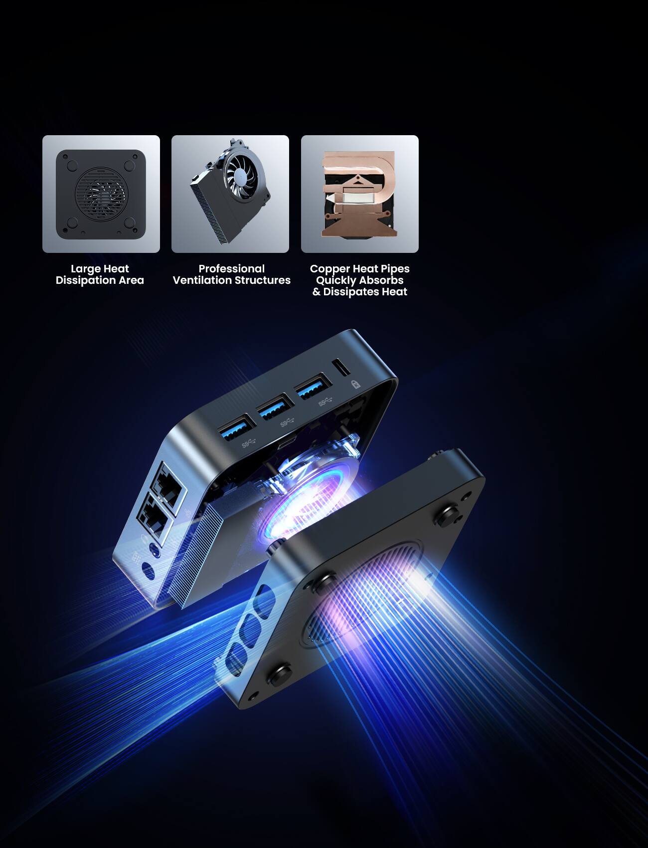 Large Heat Dissipation Area  
Professional Copper Heat Pipes  
Ventilation Structures  
Quickly Absorbs & Dissipates Heat