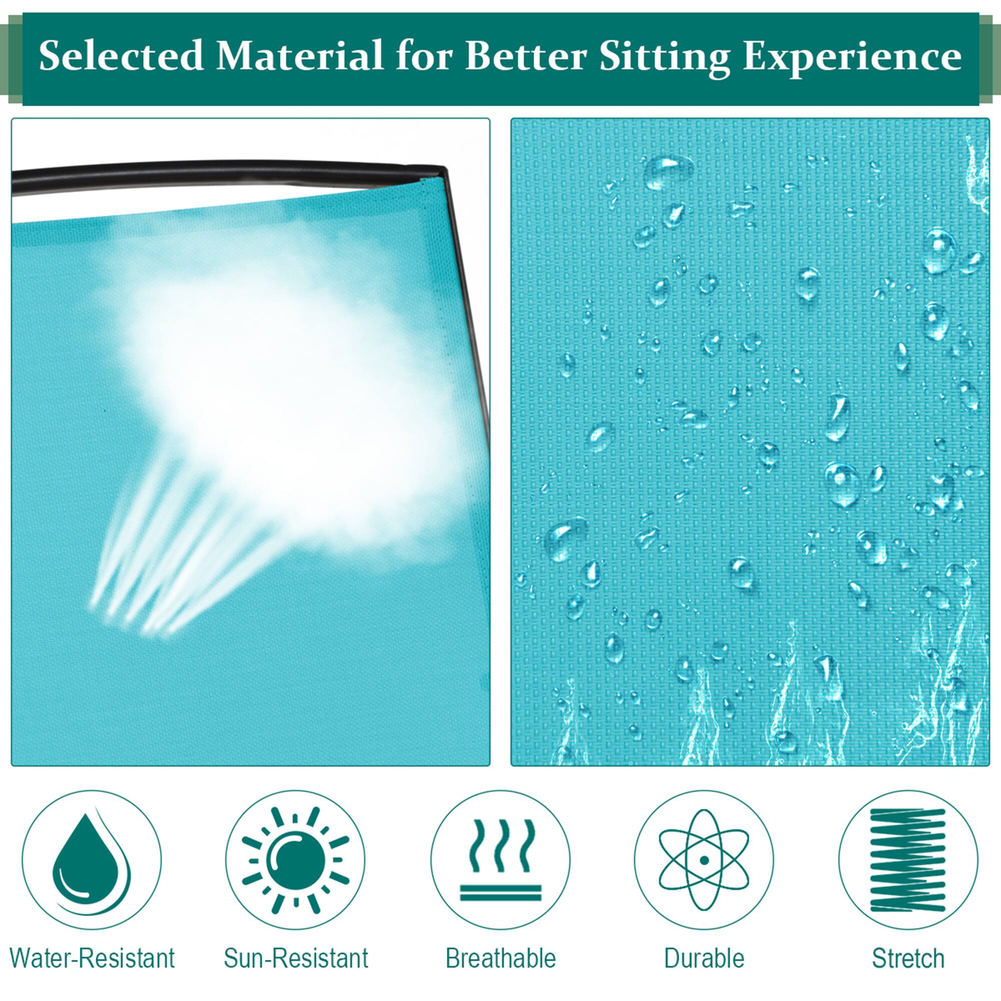 Selected Material for Better Sitting Experience

- Water-Resistant
- Sun-Resistant
- Breathable
- Durable
- Stretch