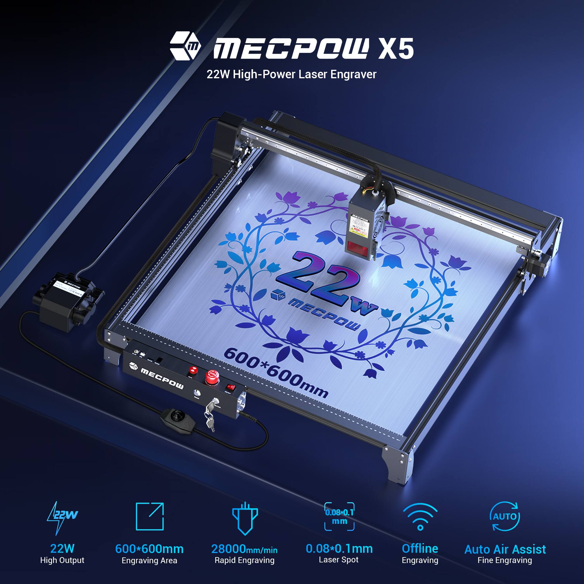 MECPOW X5  
22W High-Power Laser Engraver  

- 22W High Output  
- 600*600mm Engraving Area  
- 28000mm/min Rapid Engraving  
- 0.08*0.1mm Laser Spot  
- Offline Engraving  
- Auto Air Assist Fine Engraving  

22W  
600*600mm  
28000mm/min  
0.08*0.1mm  
Offline Engraving  
Auto Air Assist Fine Engraving