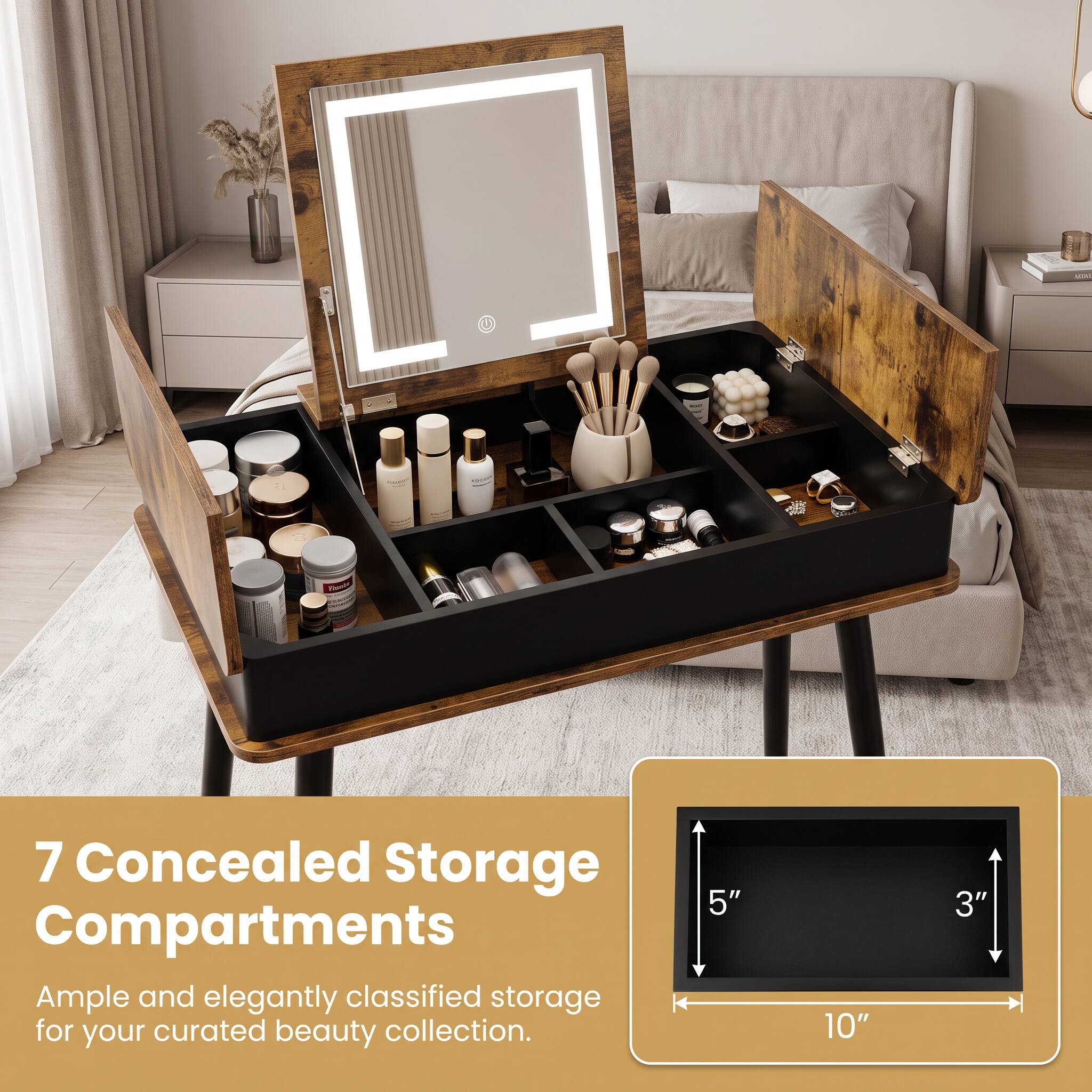 7 Concealed Storage Compartments  
Ample and elegantly classified storage for your curated beauty collection.  
5"  
10"  
3"