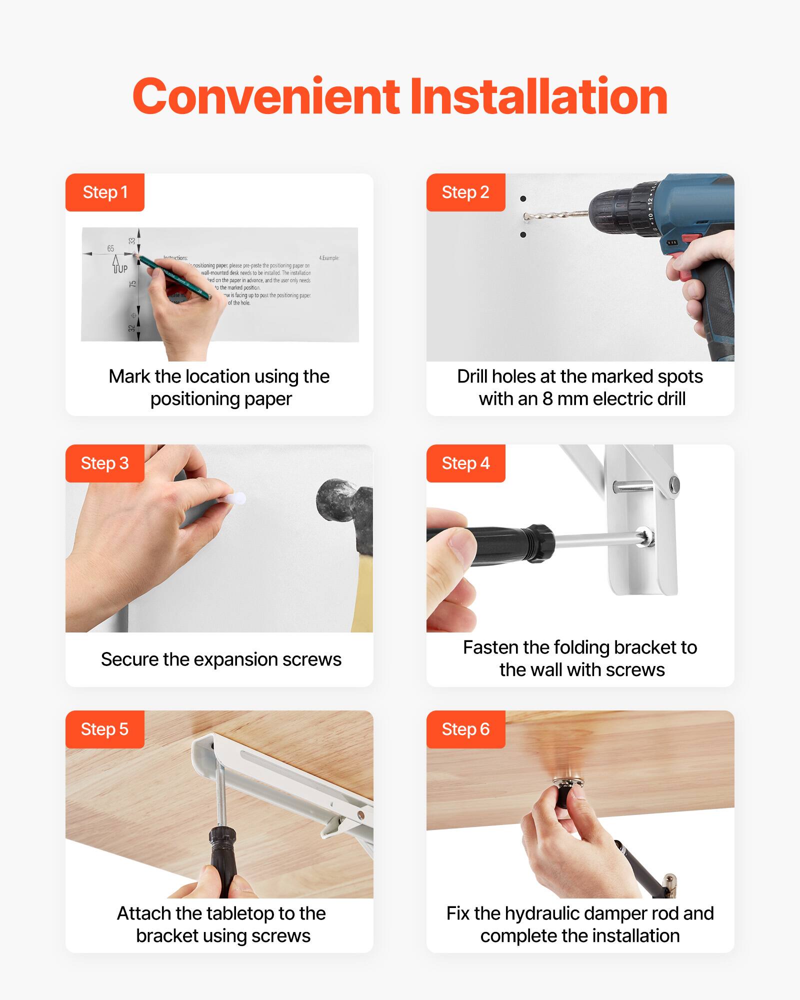 Convenient Installation

Step 1  
Mark the location using the positioning paper

Step 2  
Drill holes at the marked spots with an 8 mm electric drill

Step 3  
Secure the expansion screws

Step 4  
Fasten the folding bracket to the wall with screws

Step 5  
Attach the tabletop to the bracket using screws

Step 6  
Fix the hydraulic damper rod and complete the installation
