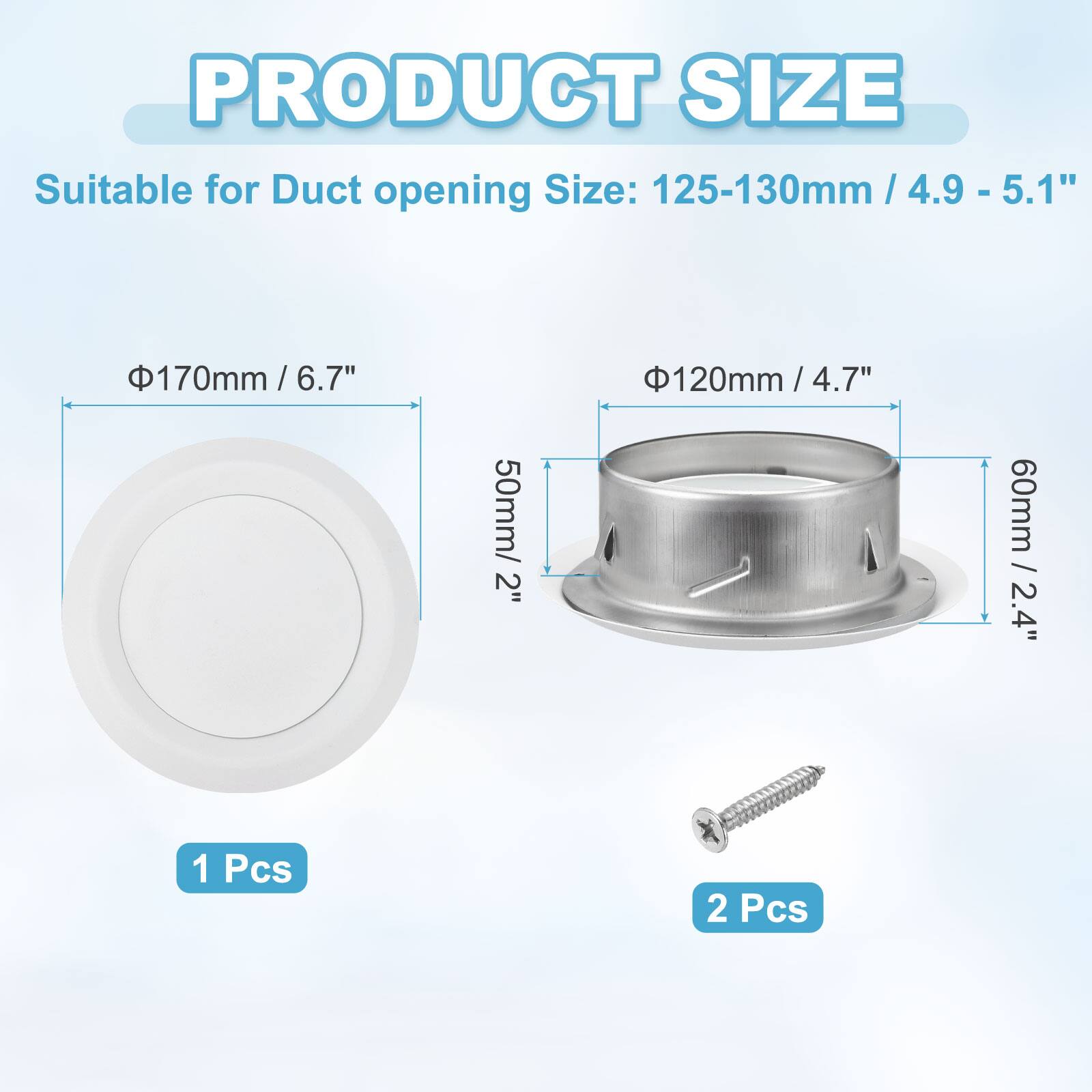 PRODUCT SIZE

Suitable for Duct opening Size: 125-130mm / 4.9 - 5.1"  
- 170mm / 6.7"  
- 120mm / 4.7"  
- 60mm / 2.4"  
- 50mm / 2"  

1 Pcs  
2 Pcs