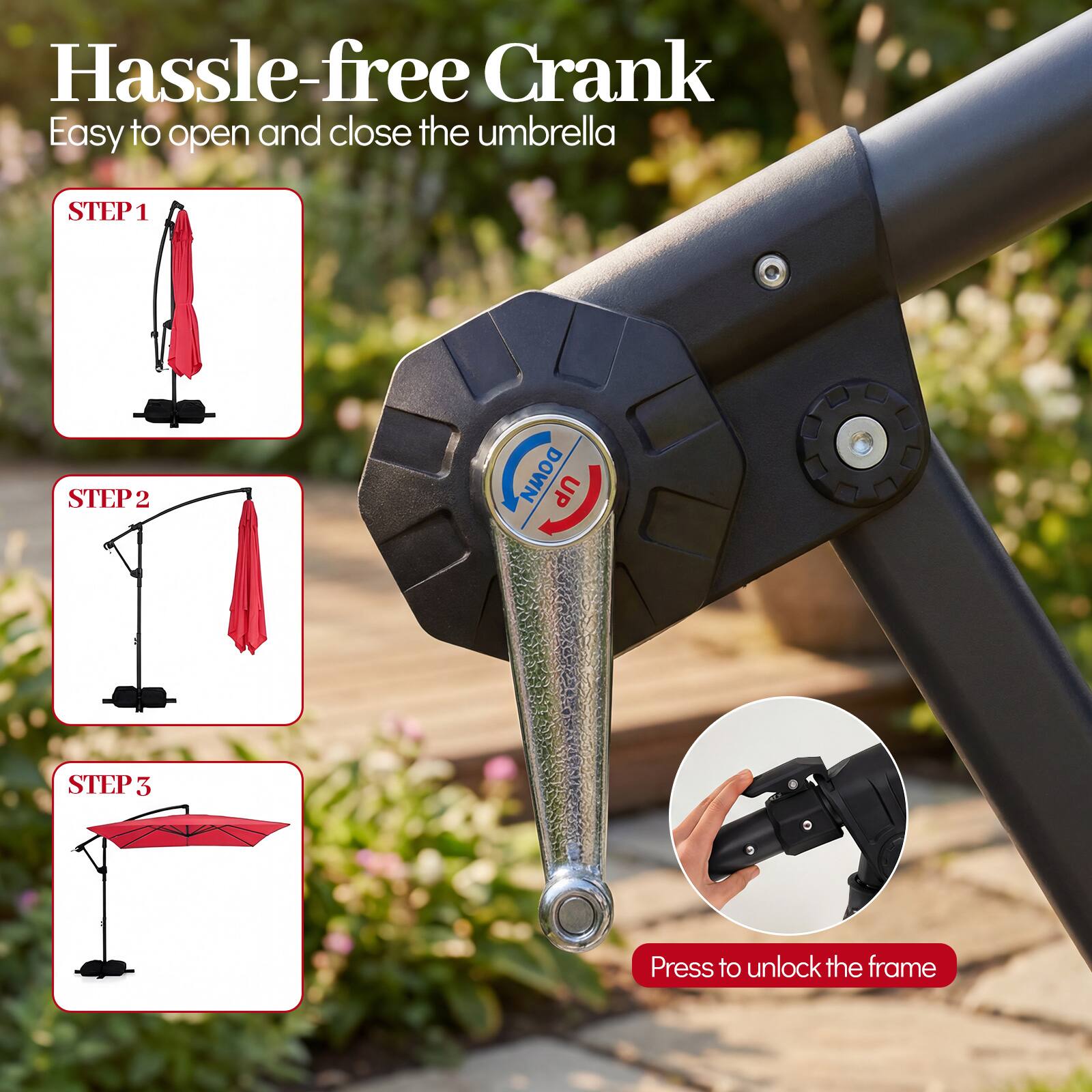 Hassle-free Crank  
Easy to open and close the umbrella  

STEP 1  
STEP 2  
STEP 3  

Press to unlock the frame