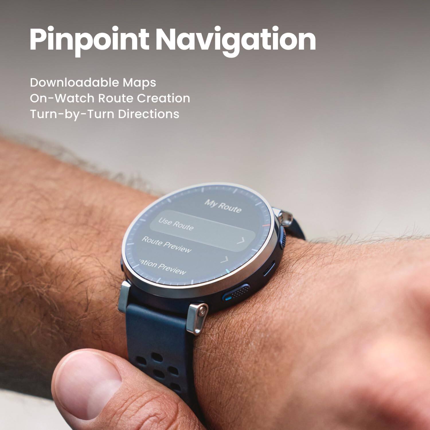 Pinpoint Navigation  
Downloadable Maps  
On-Watch Route Creation  
Turn-by-Turn Directions  

My Route  
Use Route  
Route Preview  
Navigation Preview
