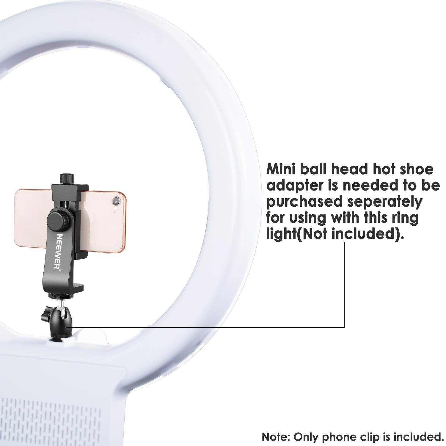 NEEWER Mini ball head hot shoe adapter is needed to be purchased separately for using with this ring light (Not included). Note: Only phone clip is included.