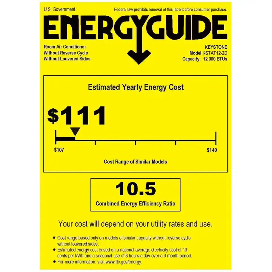U.S. Government Federal law prohibits removal of this label before consumer purchase. ENERGYGUIDE Without Room Air Louvered Reverse Cycle Sides Capacity: Model KSTAT12-2D 12,000 KEYSTONE BTUs Estimated Yearly Energy Cost $111 $107 $140 Cost Range of Similar Models 10.5 Combined Energy Efficiency Ratio Your cost will depend on your utility rates and use. Cost range based only on models of similar capacity without reverse cycle without louvered sides. Estimated energy cost based on a national average electricity cost of 13 cents per kWh and a seasonal use of 8 hours a day over a 3 month period. For more information, visit [www.ftc.gov/energy](http://www.ftc.gov/energy).