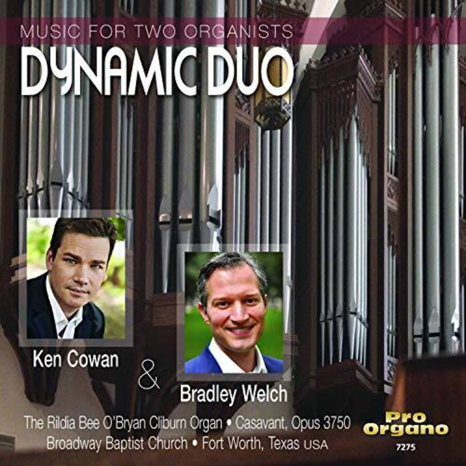 MUSIC FOR TWO ORGANISTS  
DYNAMIC DUO  

Ken Cowan & Bradley Welch  

The Rildia Bee O'Bryan Cliburn Organ • Casavant, Opus 3750  
Broadway Baptist Church • Fort Worth, Texas USA  

Pro Organo  
7275