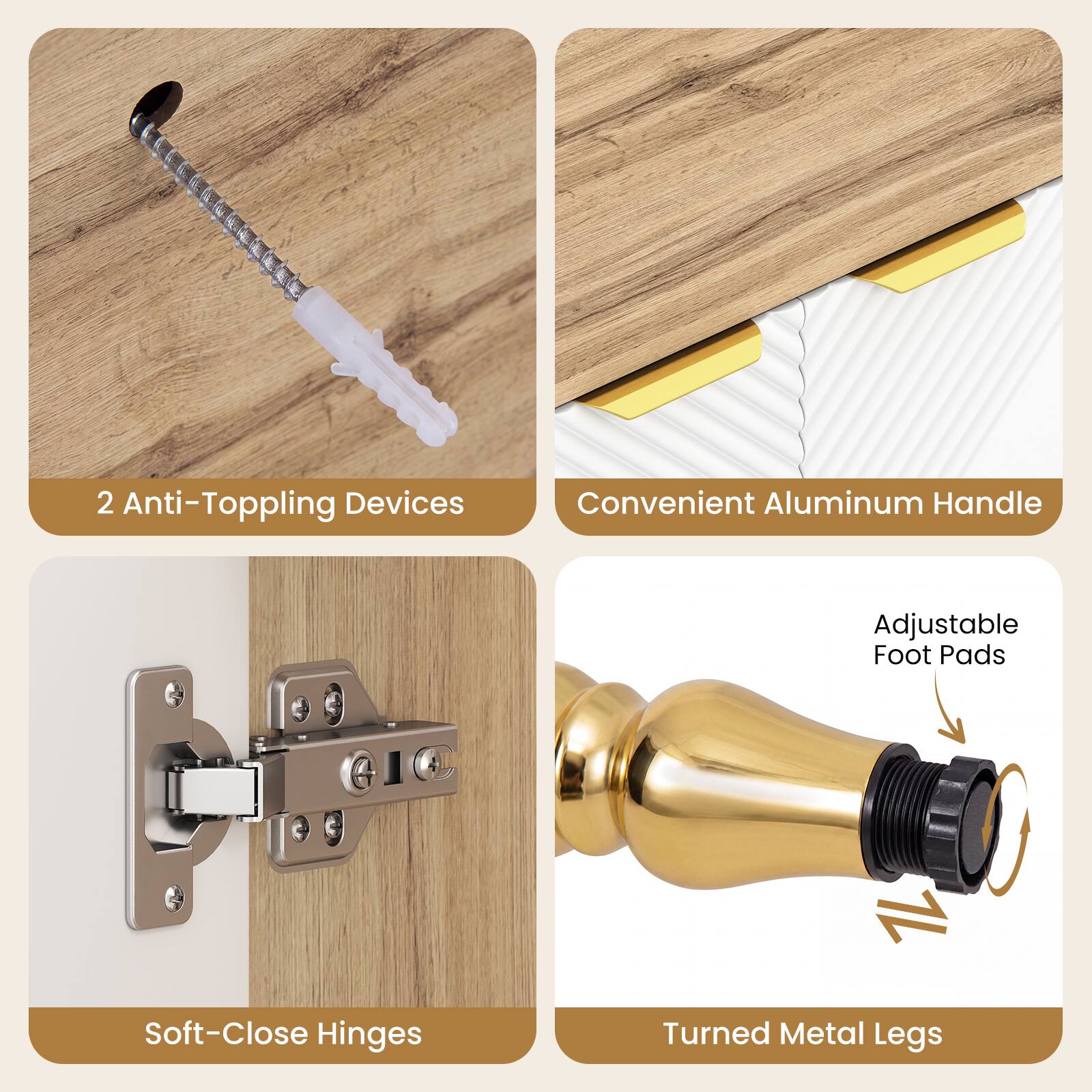 2 Anti-Toppling Devices  
Convenient Aluminum Handle  
Adjustable Foot Pads  
Soft-Close Hinges  
Turned Metal Legs