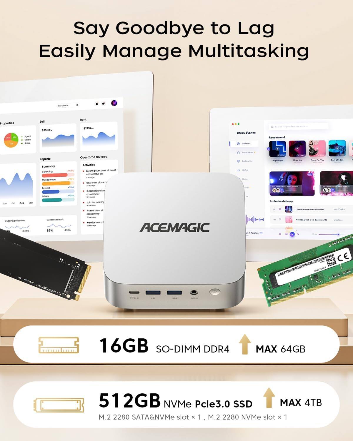 Say Goodbye to Lag  
Easily Manage Multitasking  

16GB SO-DIMM DDR4  
MAX 64GB  

512GB NVMe PCIe3.0 SSD  
MAX 4TB  
M.2 2280 SATA&NVMe slot x 1, M.2 2280 NVMe slot x 1