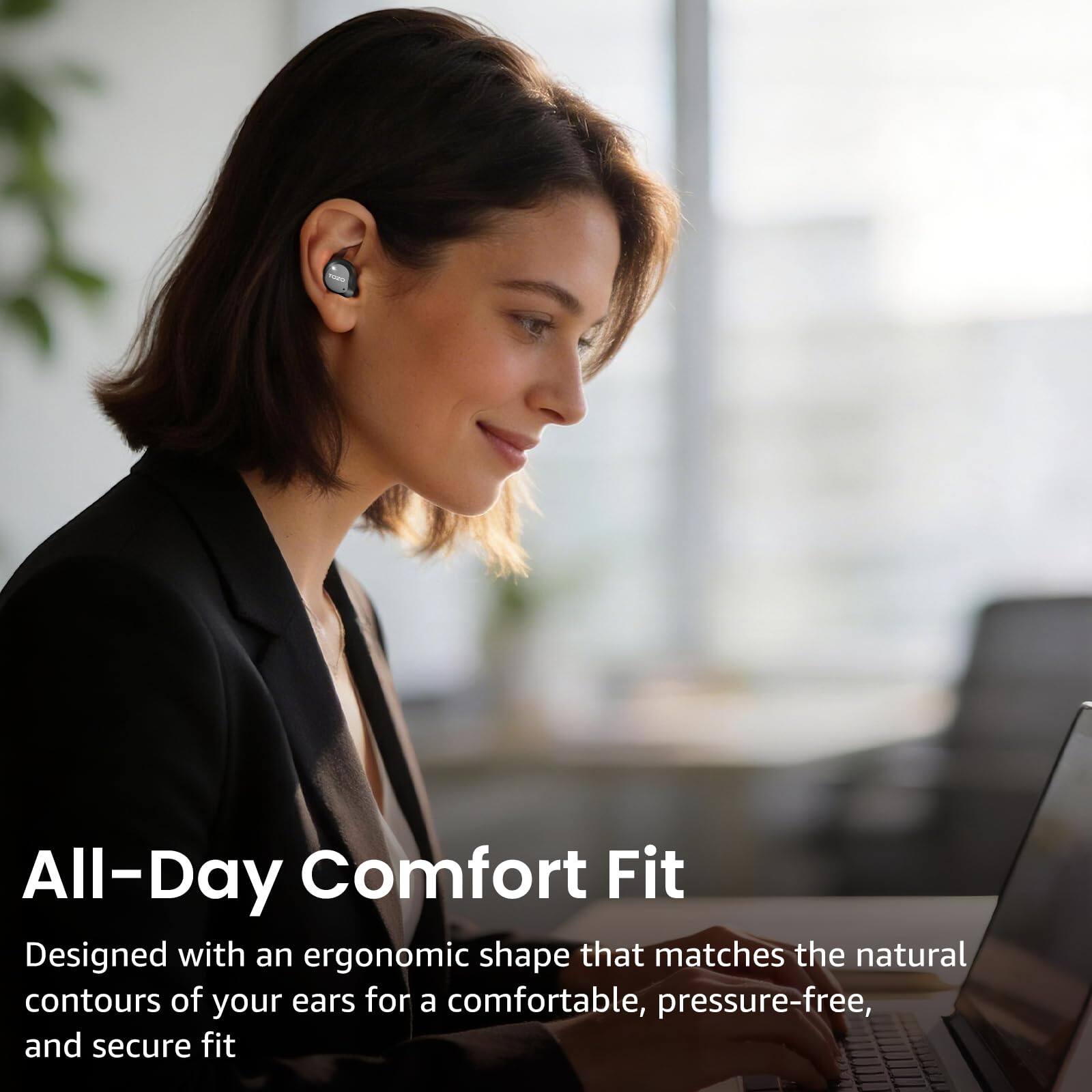 All-Day Comfort Fit  
Designed with an ergonomic shape that matches the natural contours of your ears for a comfortable, pressure-free, and secure fit
