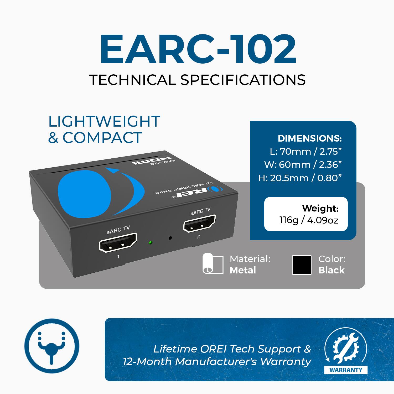 **EARC-102 TECHNICAL SPECIFICATIONS**

**LIGHTWEIGHT & COMPACT**

- **DIMENSIONS:**
  - L: 70mm / 2.75"
  - W: 60mm / 2.36"
  - H: 20.5mm / 0.80"

- **Weight:** 116g / 4.09oz

- **Material:** Metal

- **Color:** Black

- **Lifetime OREI Tech Support & 12-Month Manufacturer's Warranty**