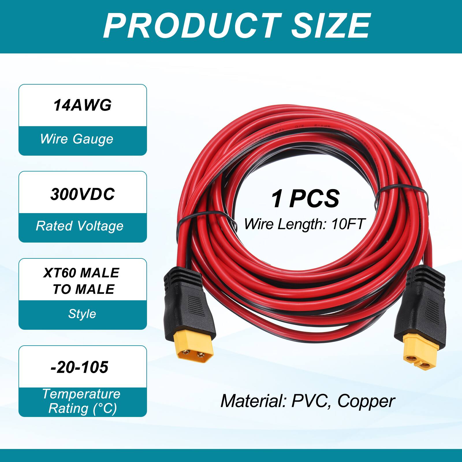 PRODUCT SIZE

- 14AWG
  - Wire Gauge
- 300VDC
  - Rated Voltage
- 1PCS
  - Wire Length: 10FT
- XT60 MALE TO MALE
  - Style
- -20-105
  - Temperature Rating (°C)
- Material: PVC, Copper