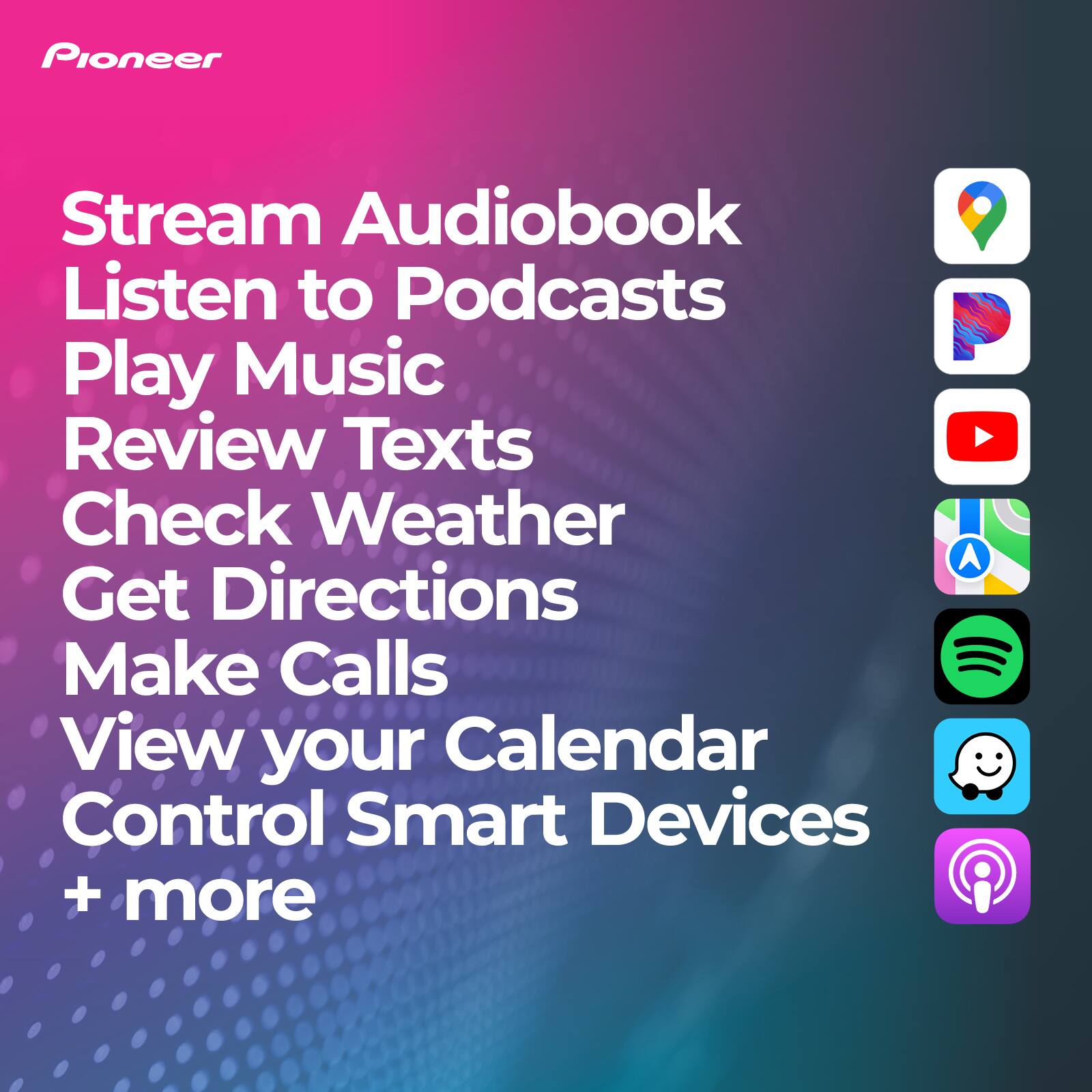 Pioneer Stream Audiobook Listen to Podcasts Play Music Review Texts Check Weather Get Directions Make Calls View your Calendar Control Smart Devices + more