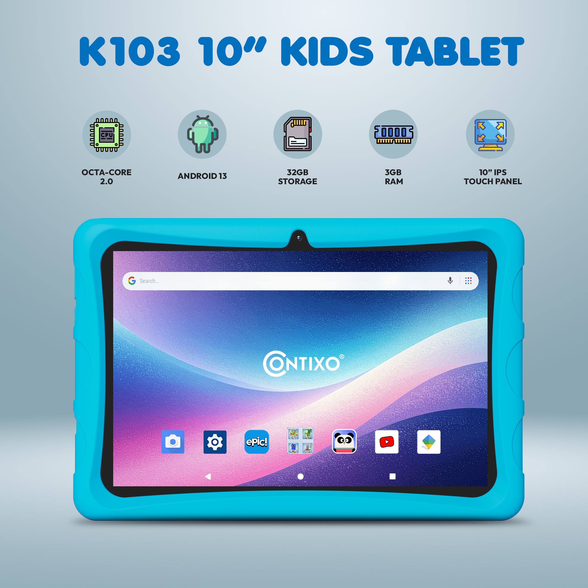 K103 10" KIDS TABLET  
- OCTA-CORE 2.0  
- ANDROID 13  
- 32GB STORAGE  
- 3GB RAM  
- 10" IPS TOUCH PANEL  

CONTIXO epic!