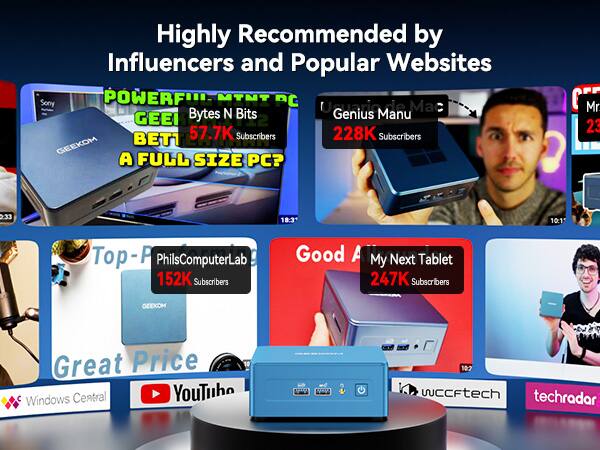 Highly Recommended by Influencers and Popular Websites

Sony POWERFUL MINT PC

Ucaria.ie Mac

GEEI Bytes N Bits

Genius Manu

BET1

57.7K Subscribers

228K Subscribers

GEEKOM

A FULL SIZE PC?

CM

Mr

23

18:3

10:1

Top-P

PhilsComputerLab

152K Subscribers

Good A My Next Tablet

247K Subscribers

GEEKOM

Great Price

Windows Central

YouTube

wccftech

techradar