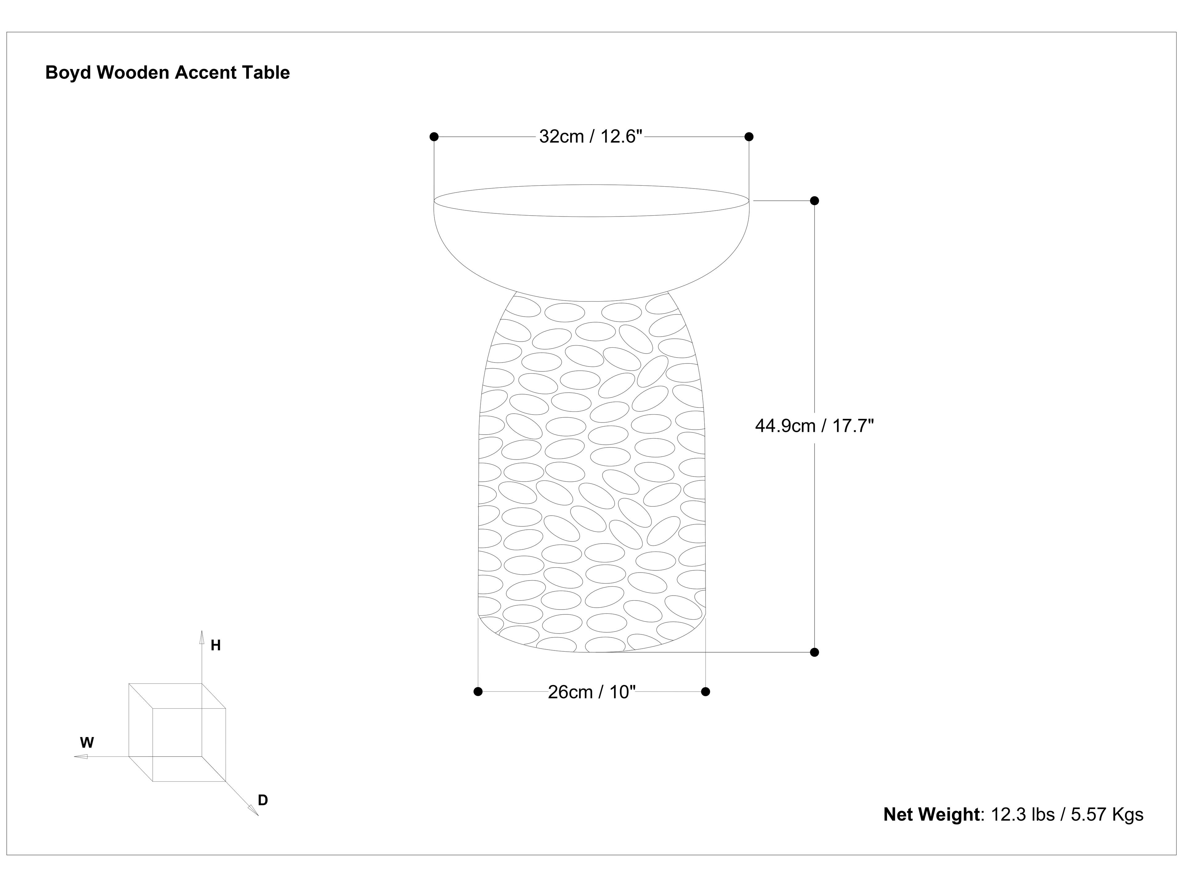 Boyd Wooden Accent Table

- Diameter: 32cm / 12.6"
- Height: 44.9cm / 17.7"
- Width: 26cm / 10"
- Depth: 26cm / 10"

Net Weight: 12.3 lbs / 5.57 Kgs