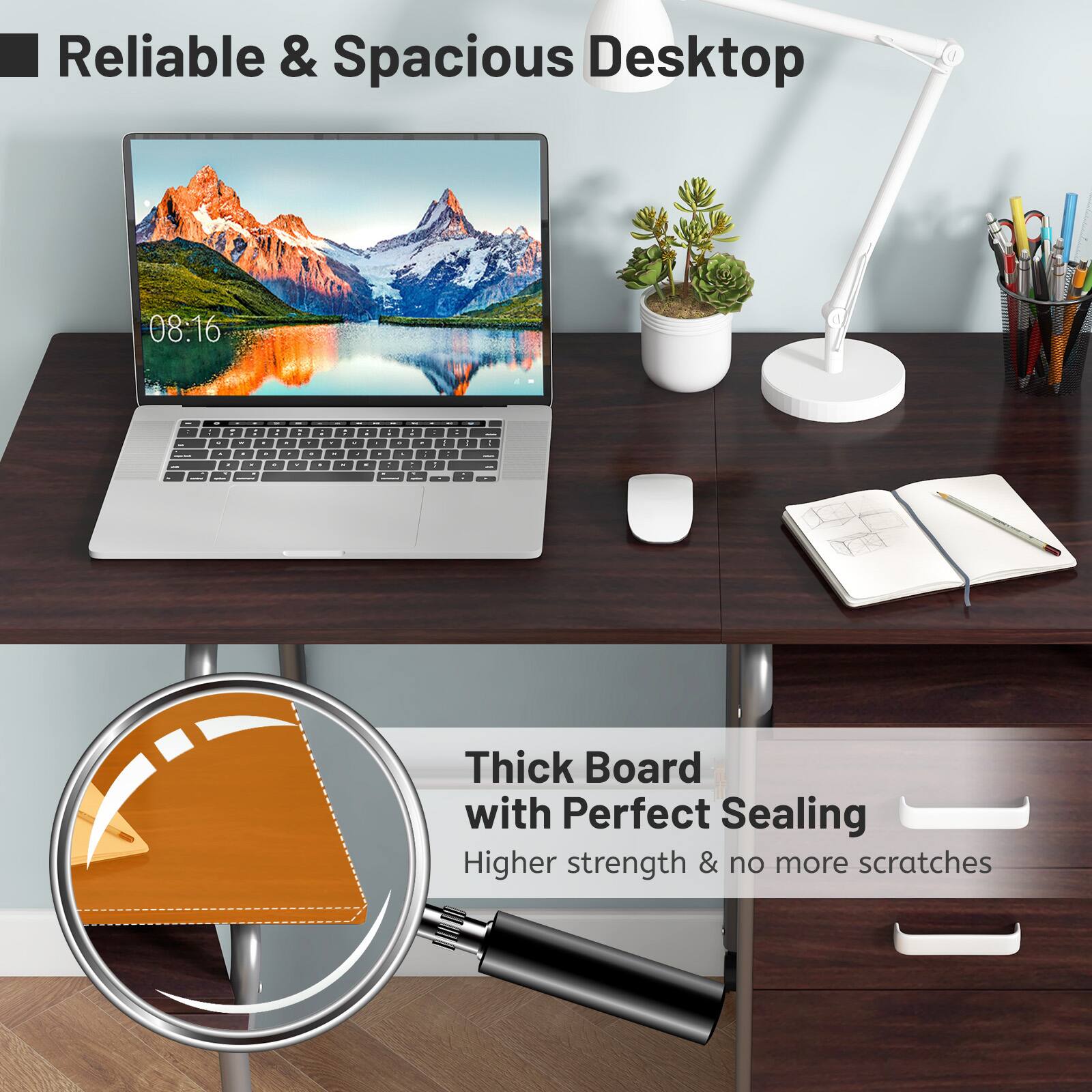 Reliable & Spacious Desktop
Thick Board with Perfect Sealing
Higher strength & no more scratches