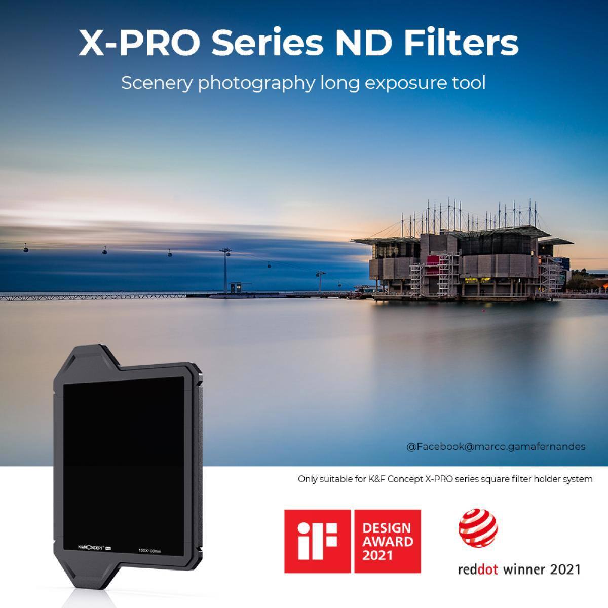 X-PRO Series ND Filters  
Scenery photography long exposure tool  

@Facebook@marco.gamafernandes  

Only suitable for K&F Concept X-PRO series square filter holder system  

18100 DESIGN AWARD 2021  
reddot winner 2021