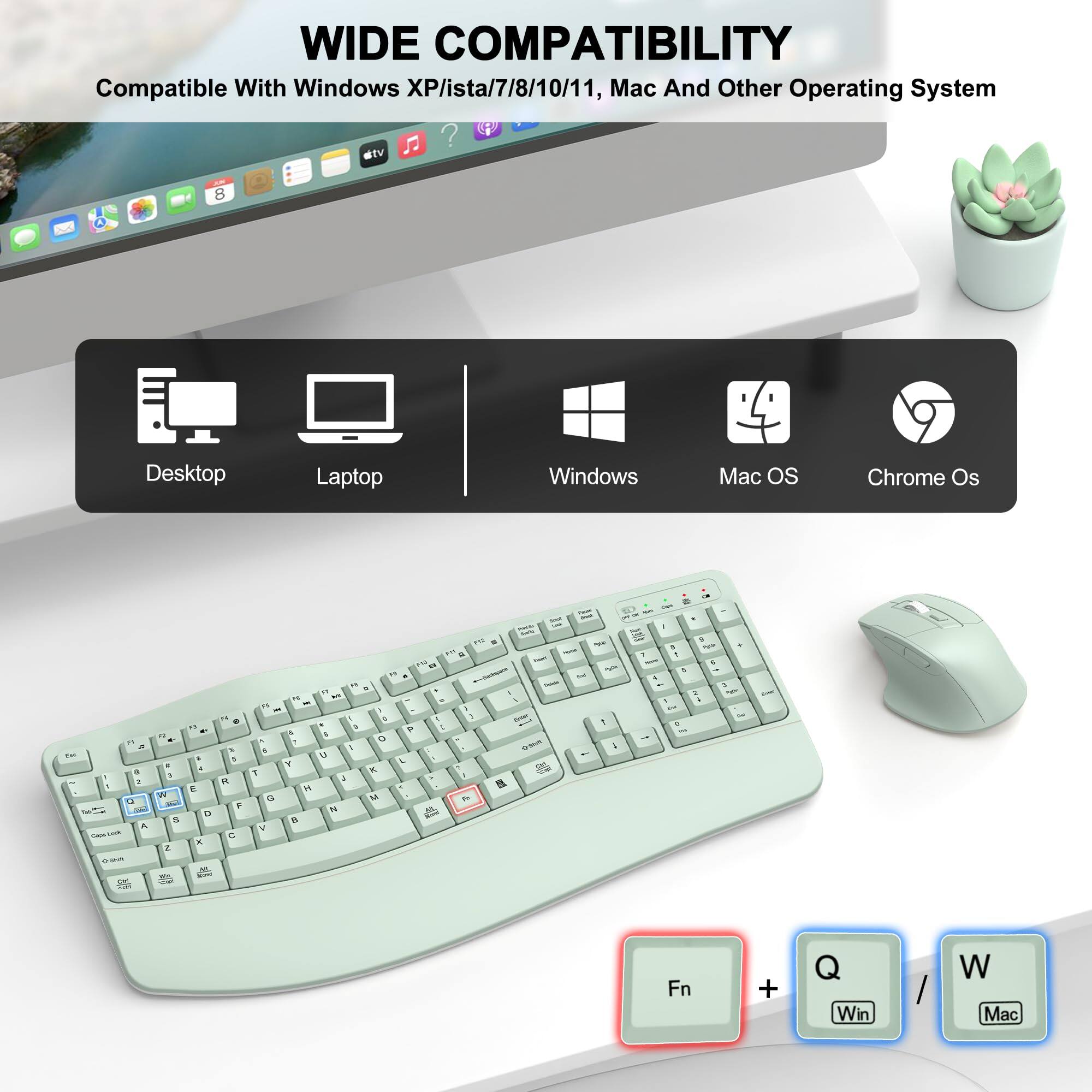 WIDE COMPATIBILITY  
Compatible With Windows XP/ista/7/8/10/11, Mac And Other Operating System  
Desktop Laptop Windows Mac OS Chrome Os  
Fn + Win / Mac