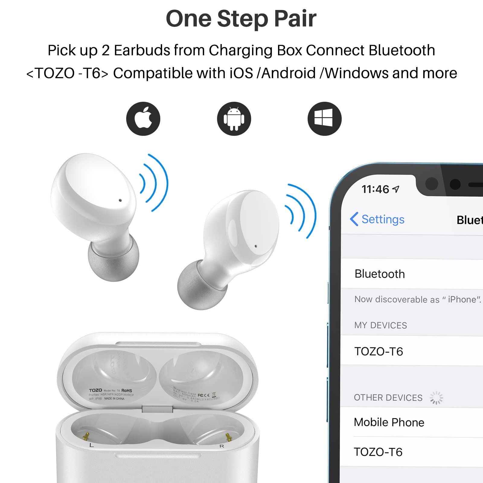One Step Pair
Pick up 2 Earbuds from Charging Box Connect Bluetooth <TOZO -T6> Compatible with iOS /Android /Windows and more

11:46 Settings
Bluetooth
Now discoverable as "iPhone".
MY DEVICES
TOZO-T6
OTHER DEVICES
Mobile Phone
TOZO-T6