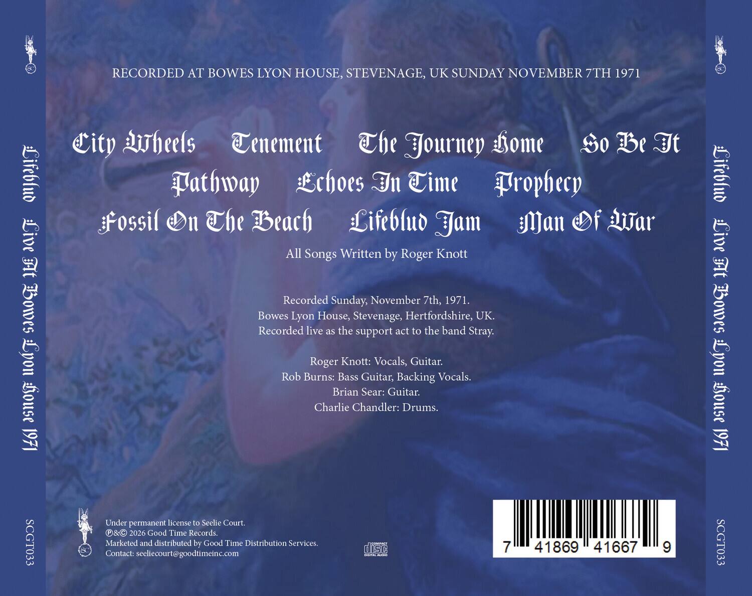 RECORDED AT BOWES LYON HOUSE, STEVENAGE, UK SUNDAY NOVEMBER 7TH 1971

Lifeblud Live Ft Bowes  
Bouse 1971

City Wheels  
Tenement  
The Journey Home  
So Be It  
Pathway  
Echoes In Time  
Prophecy  
Fossil On The Beach  
Lifeblud Jam  
Man Of War

All Songs Written by Roger Knott

Recorded Sunday, November 7th, 1971.  
Bowes Lyon House, Stevenage, Hertfordshire, UK.  
Recorded live as the support act to the band Stray.

Roger Knott: Vocals, Guitar.  
Rob Burns: Bass Guitar, Backing Vocals.  
Brian Sear: Guitar.  
Charlie Chandler: Drums.

Lifeblud Live Ft Bowes  
Bouse 1971  
SCGT033

Under permanent license to Seelie Court.  
©&℗ 2026 Good Time Records.  
Marketed and distributed by Good Time Distribution Services.  
Contact: seeliecourt@goodtimeinc.com

7 41869 41667