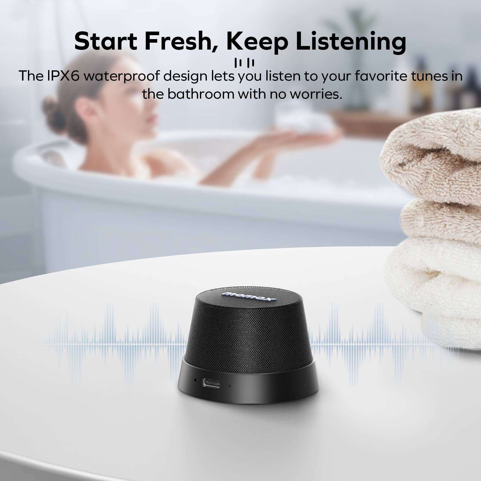 Start Fresh, Keep Listening

The IPX6 waterproof design lets you listen to your favorite tunes in the bathroom with no worries.