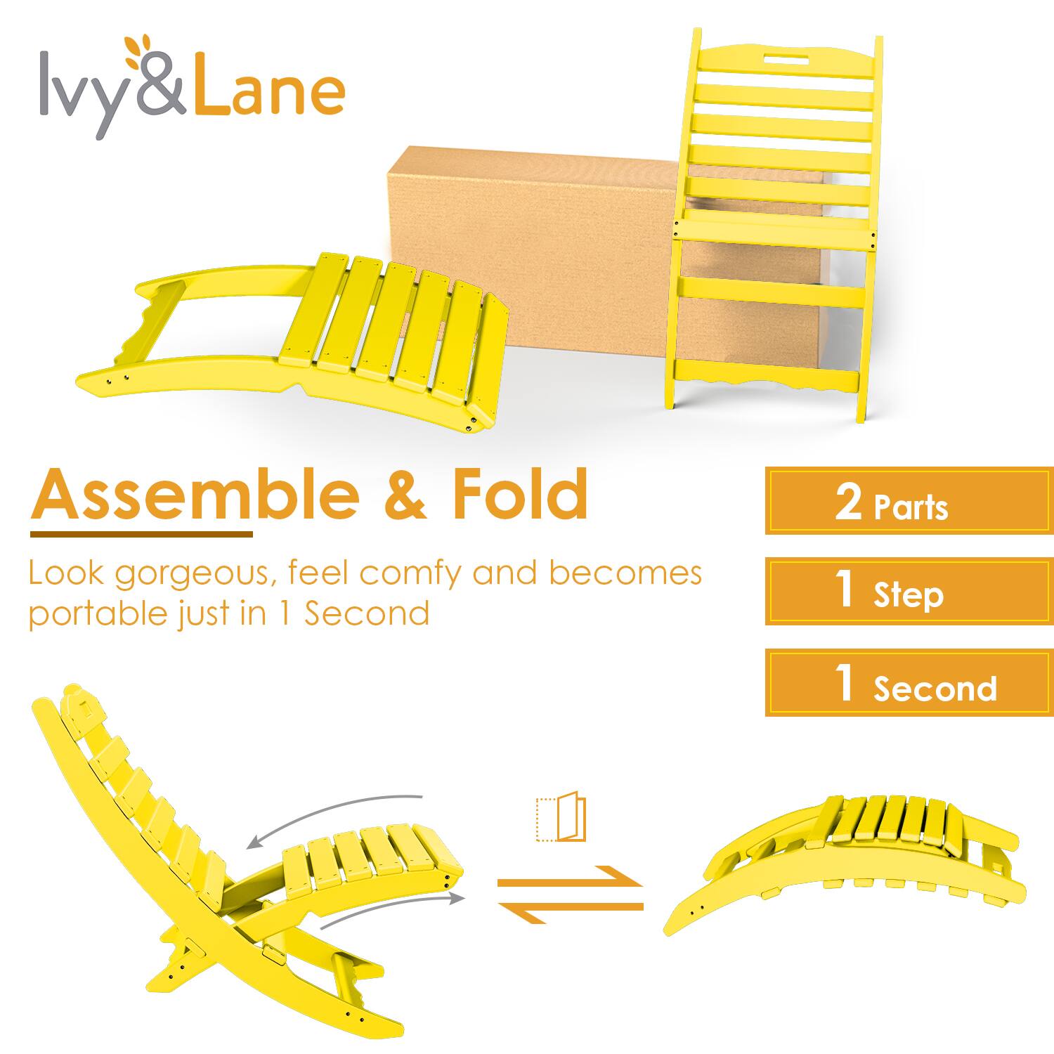Ivy & Lane

Assemble & Fold

Look gorgeous, feel comfy and becomes portable just in 1 Second

2 Parts
1 Step
1 Second