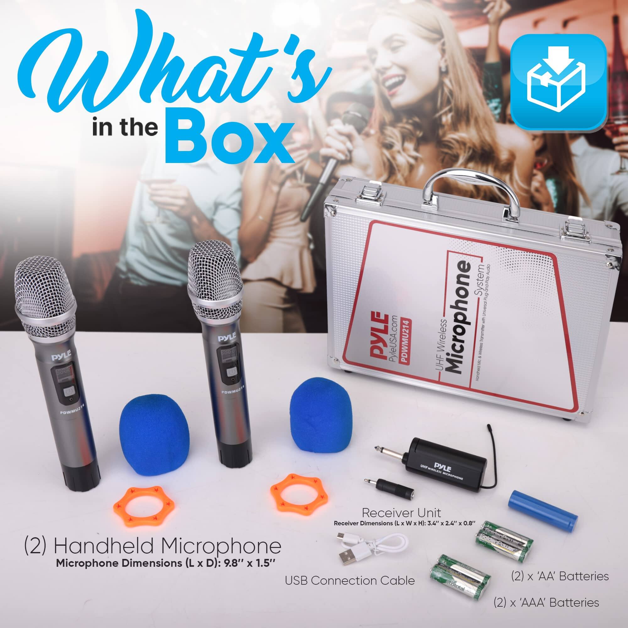 What's in the Box

PYLE UHF Wireless Microphone System

- (2) Handheld Microphone
  - Microphone Dimensions (L x D): 9.8" x 1.5"
- USB Connection Cable
- Receiver Unit
  - Receiver Dimensions (L x W x H): 3.4" x 2.4" x 0.8"
- (2) x 'AA' Batteries
- (2) x 'AAA' Batteries

PYLEUSA.com
PDWMU214