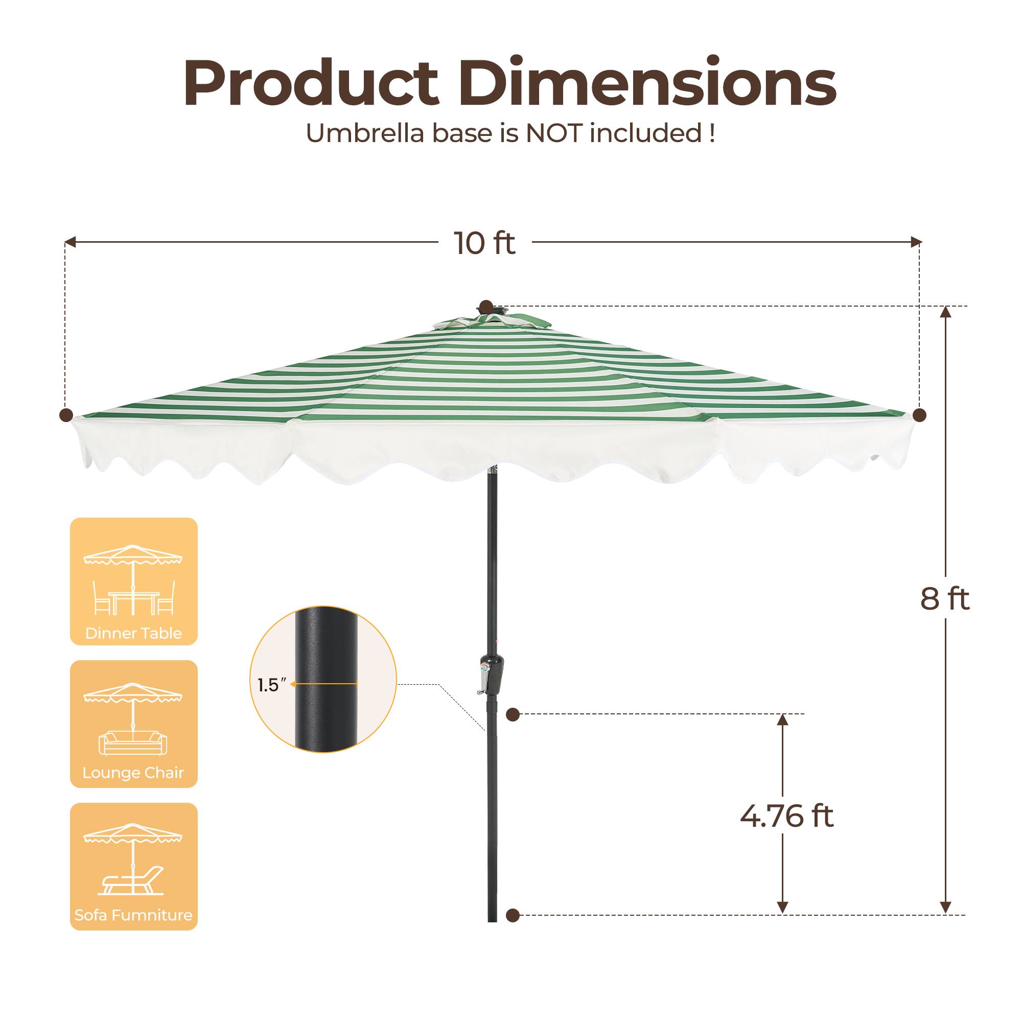 Product Dimensions  
Umbrella base is NOT included!  

10 ft Dinner Table  
8 ft  
1.5" Lounge Chair  
4.76 ft Sofa Furniture