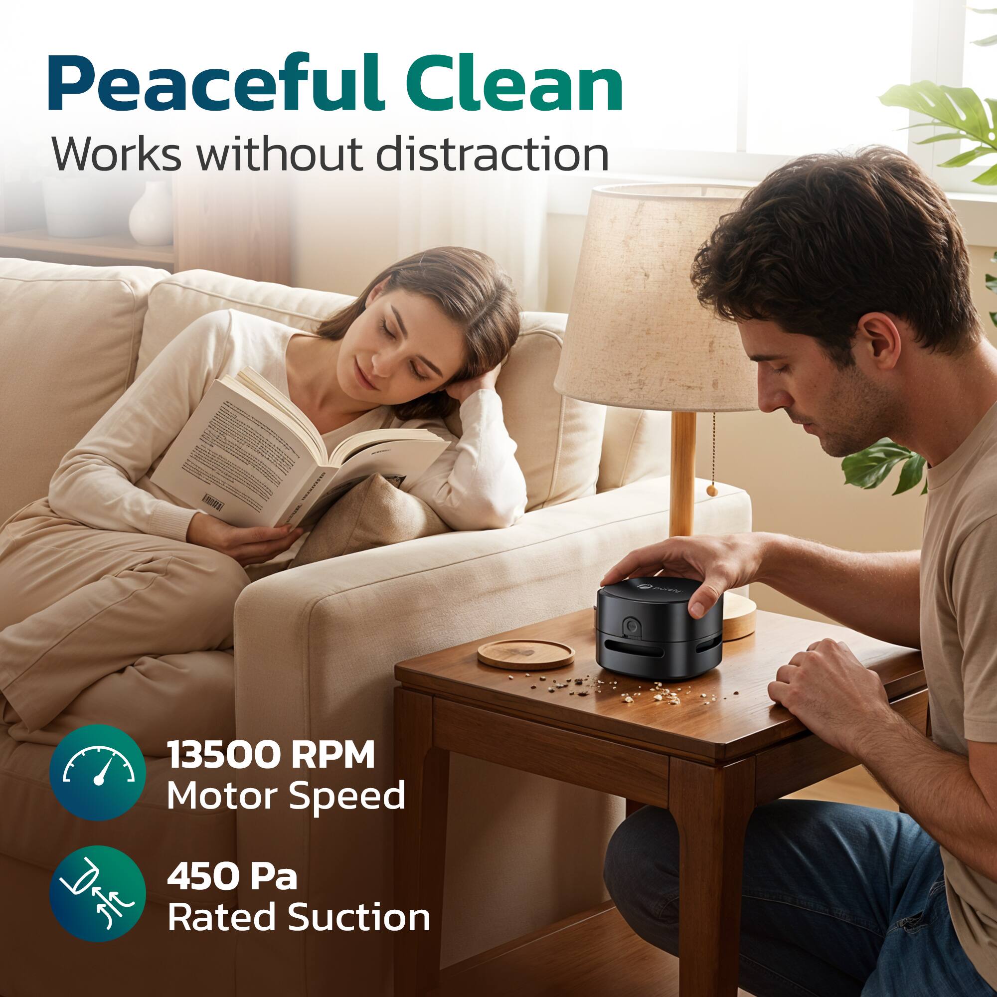 Peaceful Clean  
Works without distraction  

13500 RPM Motor Speed  
450 Pa Rated Suction