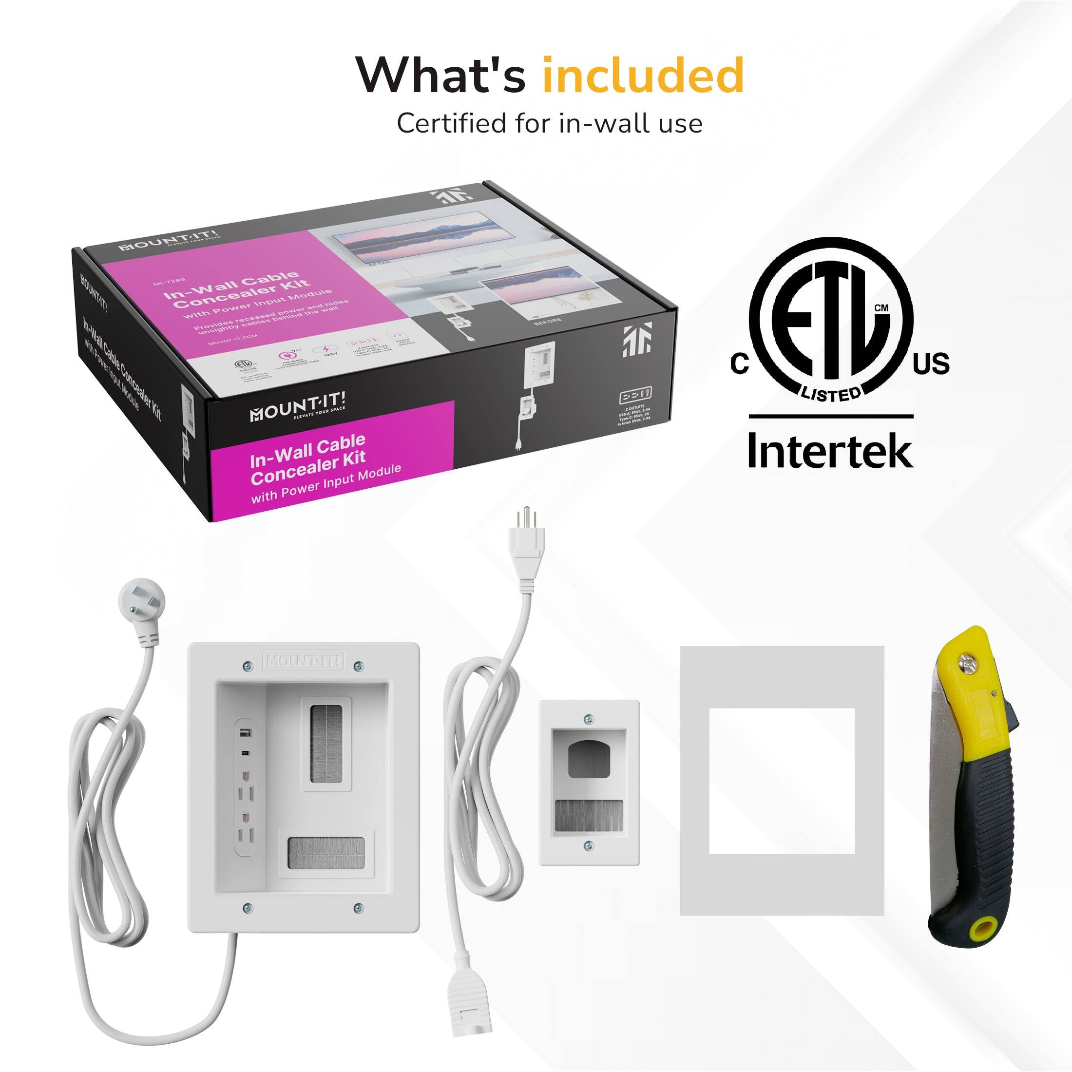 What's included

Certified for in-wall use

MOUNTIT! - Cable Kit 1 Concealer - Wall MS

- 2ES PWS

- Id de E

- 15 norE

MOUNTIT! - Cable In-Wall Kit Concealer Input Module with Power

1F U

CM ETD US LISTED

Intertek