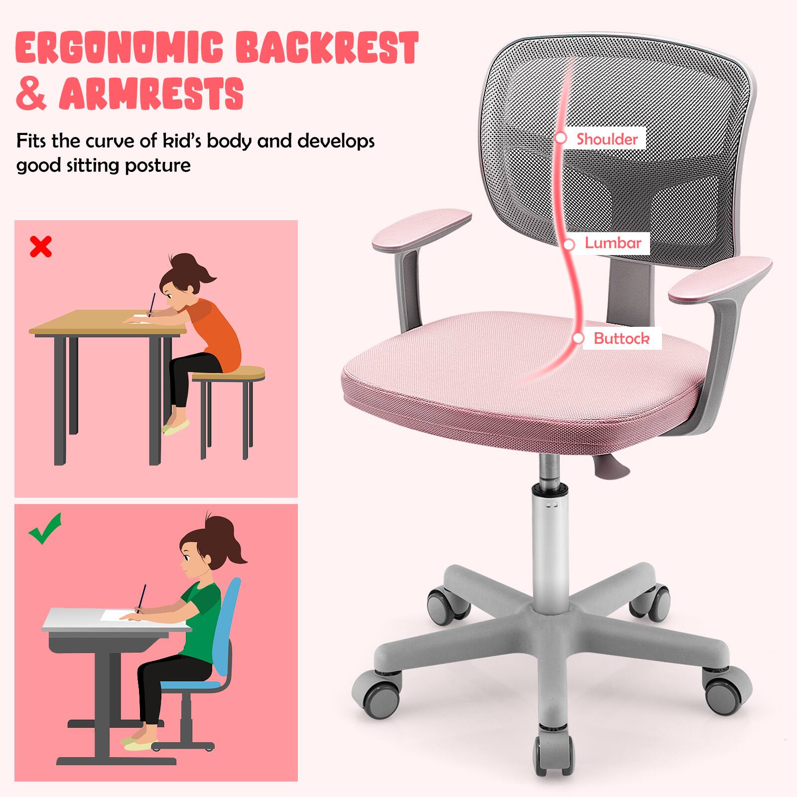 ERGONOMIC BACKREST & ARMRESTS

Fits the curve of kid's body and develops good sitting posture

Shoulder  
Lumbar  
Buttock