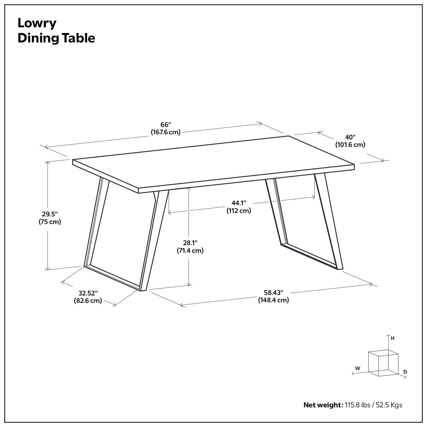 Lowry Dining Table

- Length: 66" (167.6 cm)
- Width: 40" (101.6 cm)
- Depth: 29.5" (75 cm)
- Height: 58.43" (148.4 cm)
- Leg Width: 28.1" (71.4 cm)
- Leg Depth: 32.52" (82.6 cm)
- Net weight: 115.8 lbs (52.5 Kgs)